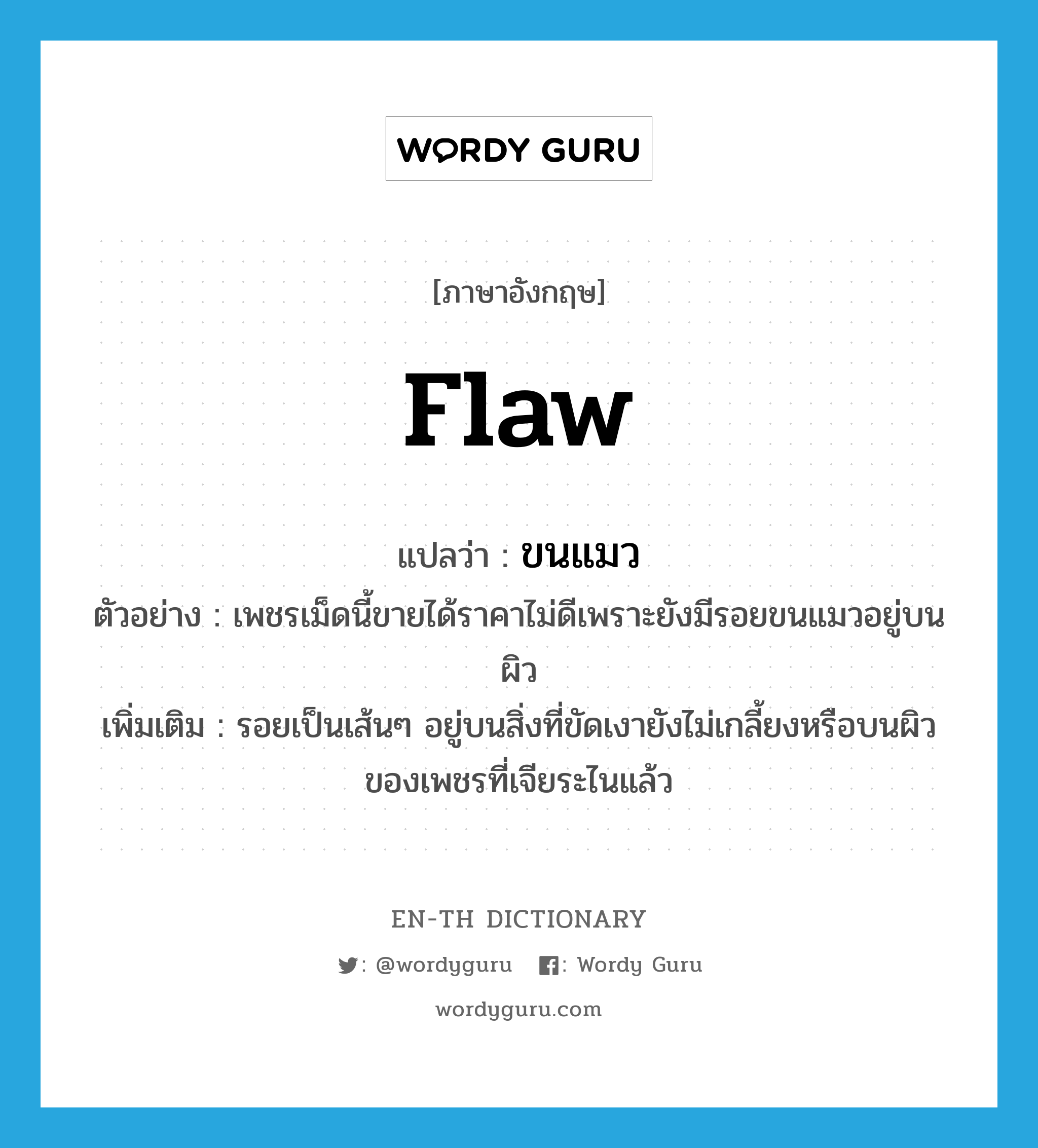 flaw แปลว่า?, คำศัพท์ภาษาอังกฤษ flaw แปลว่า ขนแมว ประเภท N ตัวอย่าง เพชรเม็ดนี้ขายได้ราคาไม่ดีเพราะยังมีรอยขนแมวอยู่บนผิว เพิ่มเติม รอยเป็นเส้นๆ อยู่บนสิ่งที่ขัดเงายังไม่เกลี้ยงหรือบนผิวของเพชรที่เจียระไนแล้ว หมวด N