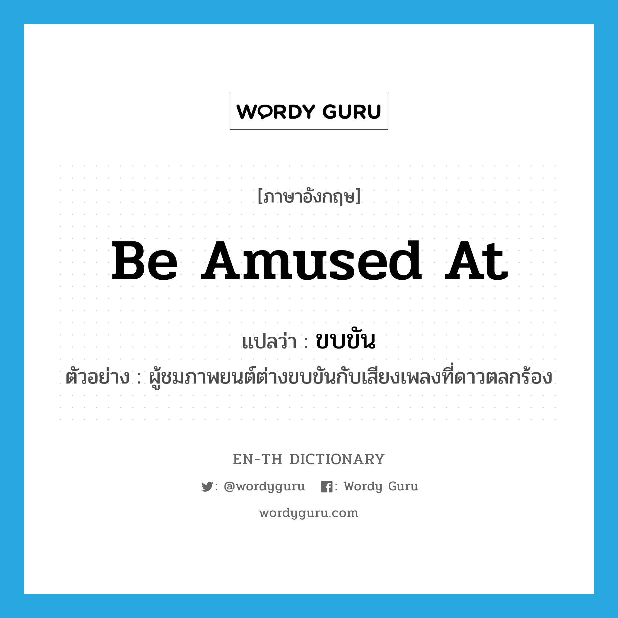 ขบขัน ภาษาอังกฤษ?, คำศัพท์ภาษาอังกฤษ ขบขัน แปลว่า be amused at ประเภท V ตัวอย่าง ผู้ชมภาพยนต์ต่างขบขันกับเสียงเพลงที่ดาวตลกร้อง หมวด V