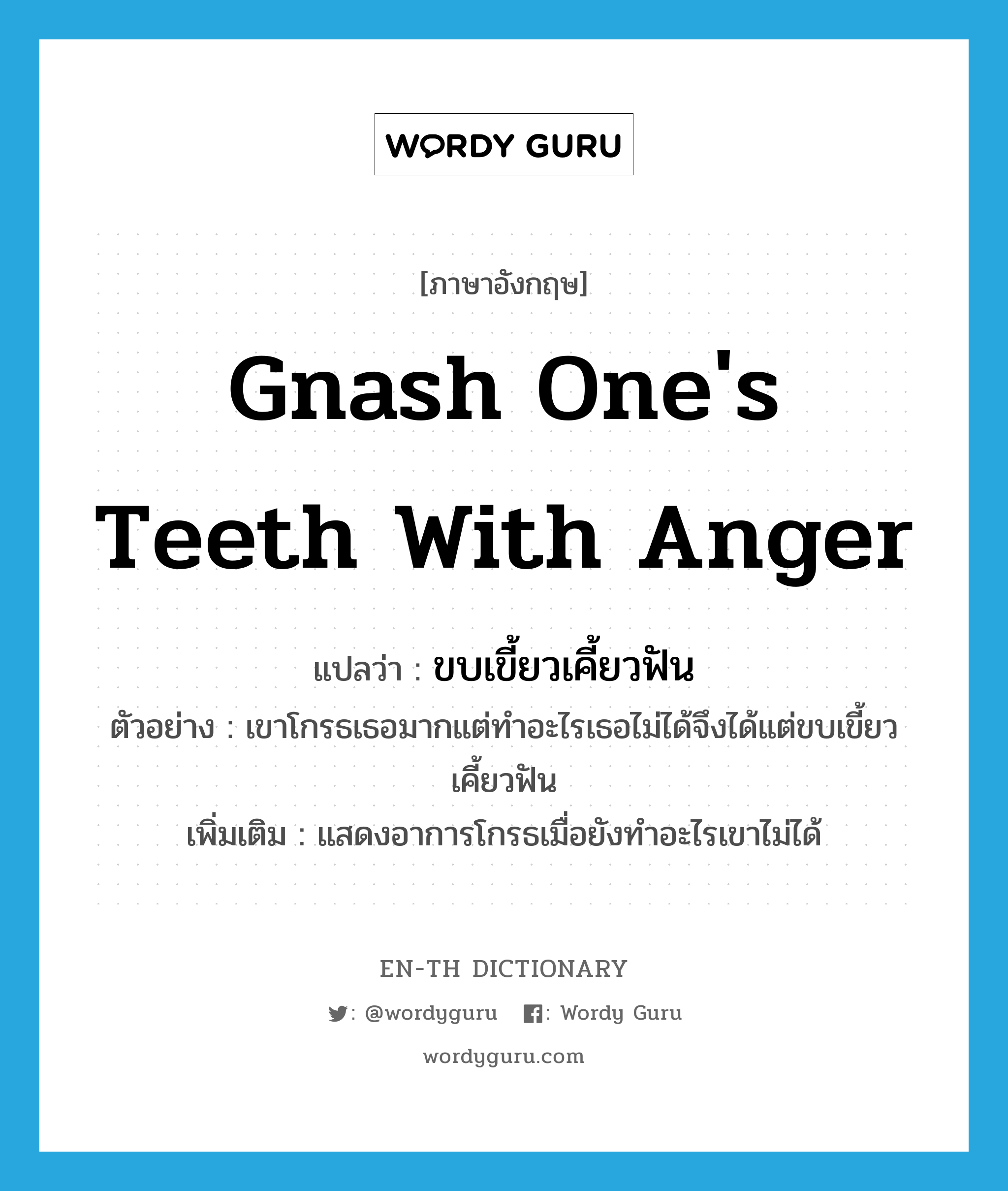 gnash one&#39;s teeth with anger แปลว่า?, คำศัพท์ภาษาอังกฤษ gnash one&#39;s teeth with anger แปลว่า ขบเขี้ยวเคี้ยวฟัน ประเภท V ตัวอย่าง เขาโกรธเธอมากแต่ทำอะไรเธอไม่ได้จึงได้แต่ขบเขี้ยวเคี้ยวฟัน เพิ่มเติม แสดงอาการโกรธเมื่อยังทำอะไรเขาไม่ได้ หมวด V