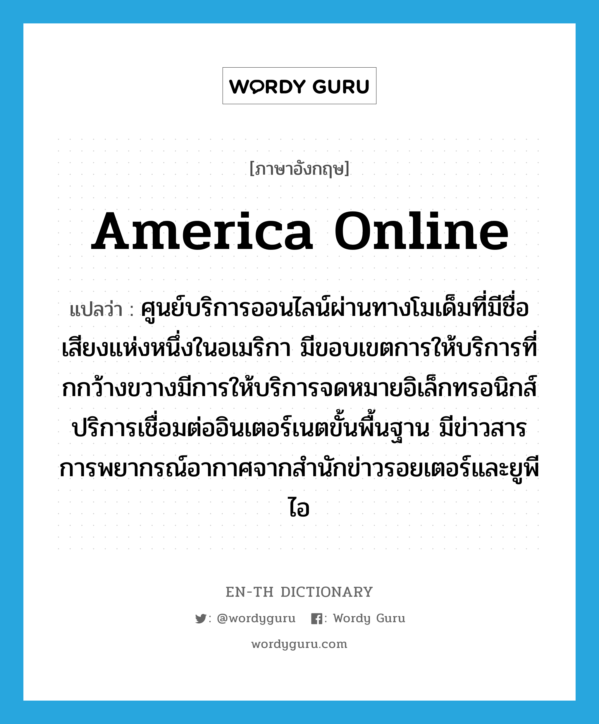 America Online แปลว่า?, คำศัพท์ภาษาอังกฤษ America Online แปลว่า ศูนย์บริการออนไลน์ผ่านทางโมเด็มที่มีชื่อเสียงแห่งหนึ่งในอเมริกา มีขอบเขตการให้บริการที่กกว้างขวางมีการให้บริการจดหมายอิเล็กทรอนิกส์ปริการเชื่อมต่ออินเตอร์เนตขั้นพื้นฐาน มีข่าวสารการพยากรณ์อากาศจากสำนักข่าวรอยเตอร์และยูพีไอ ประเภท N หมวด N