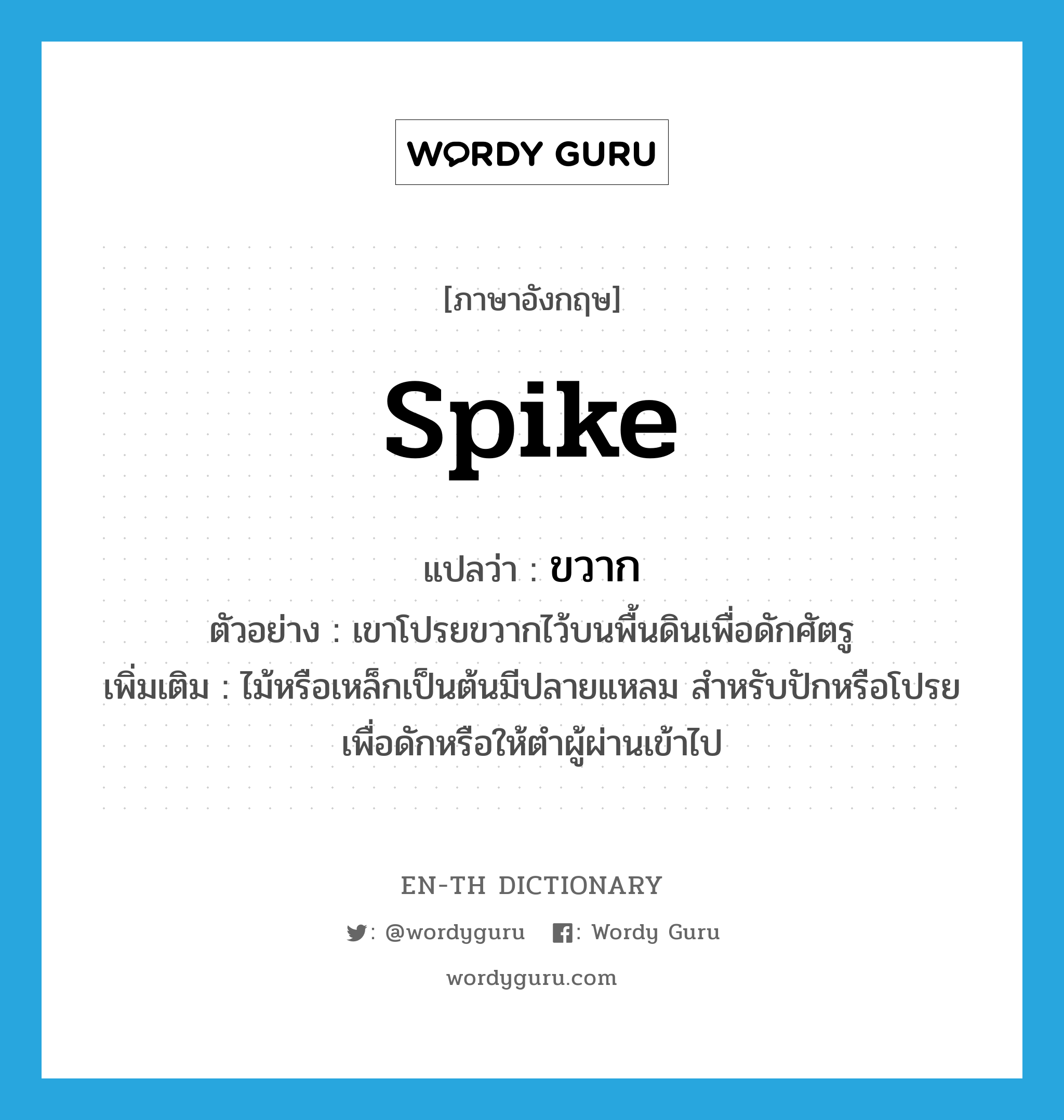 spike แปลว่า?, คำศัพท์ภาษาอังกฤษ spike แปลว่า ขวาก ประเภท N ตัวอย่าง เขาโปรยขวากไว้บนพื้นดินเพื่อดักศัตรู เพิ่มเติม ไม้หรือเหล็กเป็นต้นมีปลายแหลม สำหรับปักหรือโปรยเพื่อดักหรือให้ตำผู้ผ่านเข้าไป หมวด N