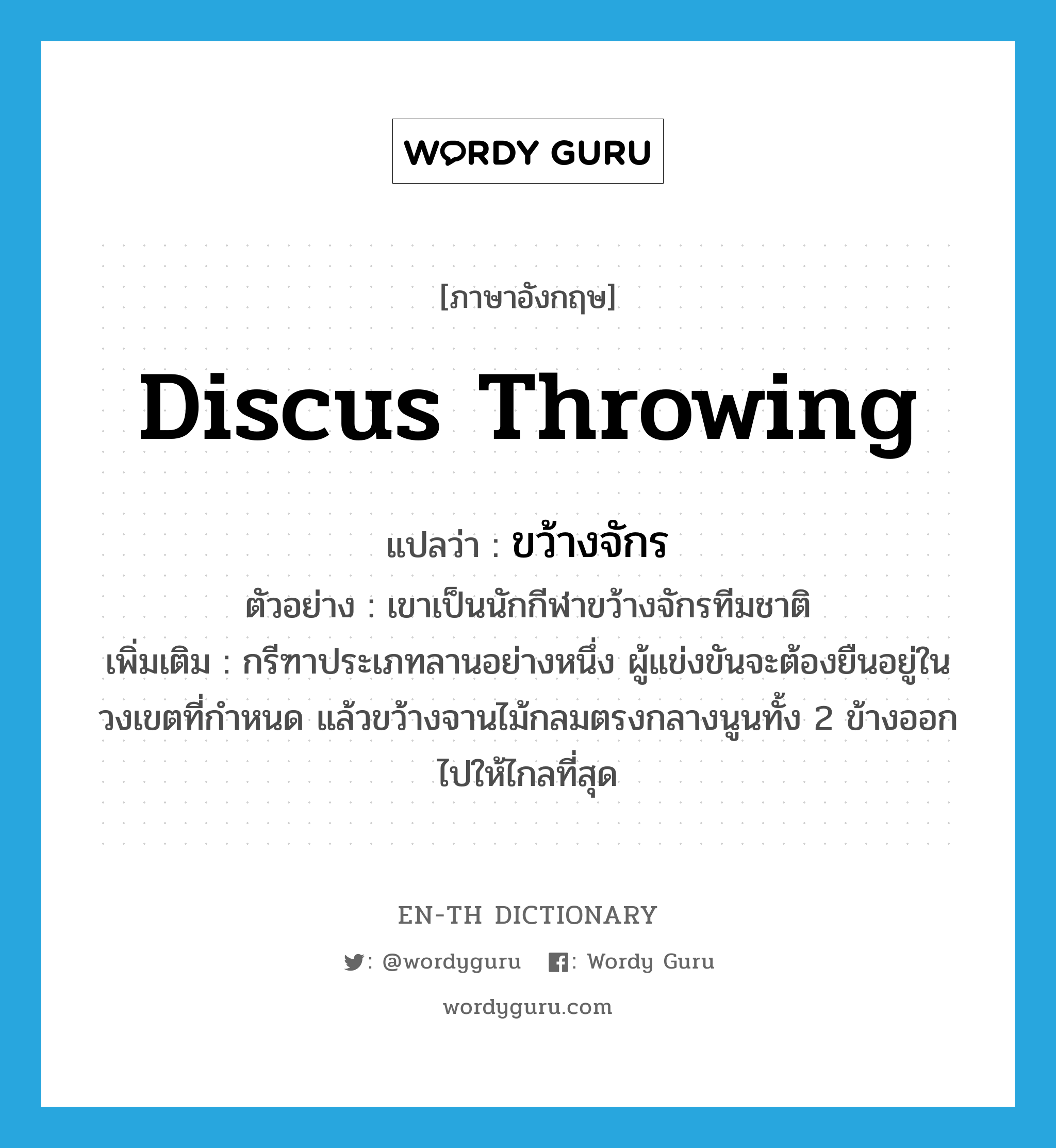 discus throwing แปลว่า?, คำศัพท์ภาษาอังกฤษ discus throwing แปลว่า ขว้างจักร ประเภท N ตัวอย่าง เขาเป็นนักกีฬาขว้างจักรทีมชาติ เพิ่มเติม กรีฑาประเภทลานอย่างหนึ่ง ผู้แข่งขันจะต้องยืนอยู่ในวงเขตที่กำหนด แล้วขว้างจานไม้กลมตรงกลางนูนทั้ง 2 ข้างออกไปให้ไกลที่สุด หมวด N