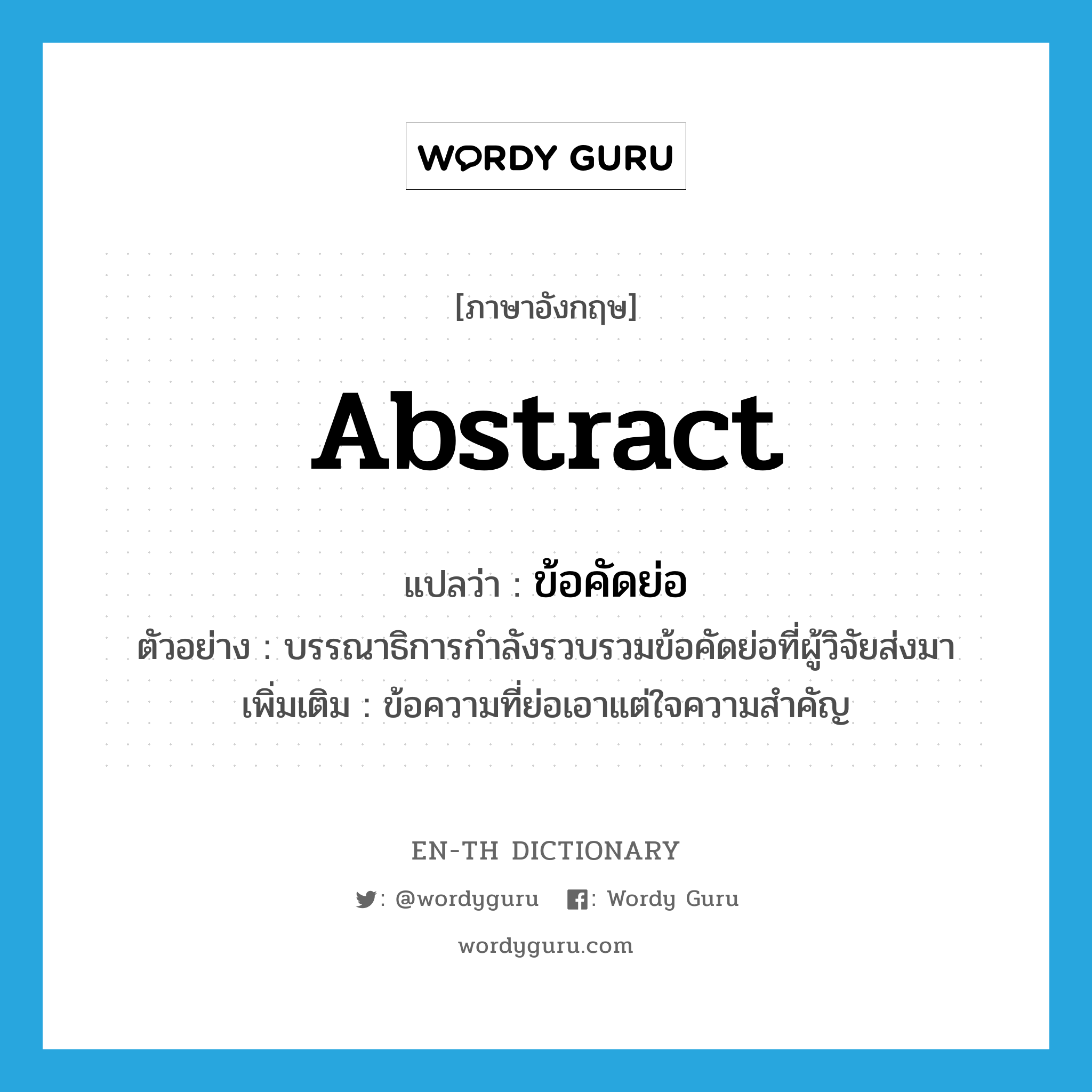 abstract แปลว่า?, คำศัพท์ภาษาอังกฤษ abstract แปลว่า ข้อคัดย่อ ประเภท N ตัวอย่าง บรรณาธิการกำลังรวบรวมข้อคัดย่อที่ผู้วิจัยส่งมา เพิ่มเติม ข้อความที่ย่อเอาแต่ใจความสำคัญ หมวด N