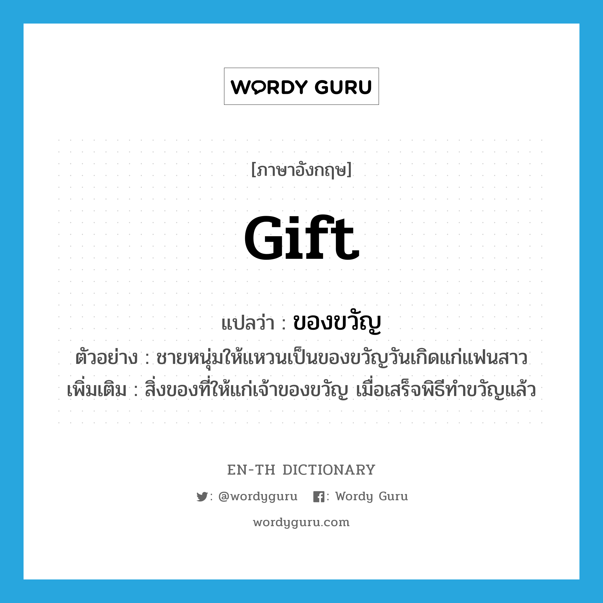 gift แปลว่า?, คำศัพท์ภาษาอังกฤษ gift แปลว่า ของขวัญ ประเภท N ตัวอย่าง ชายหนุ่มให้แหวนเป็นของขวัญวันเกิดแก่แฟนสาว เพิ่มเติม สิ่งของที่ให้แก่เจ้าของขวัญ เมื่อเสร็จพิธีทำขวัญแล้ว หมวด N