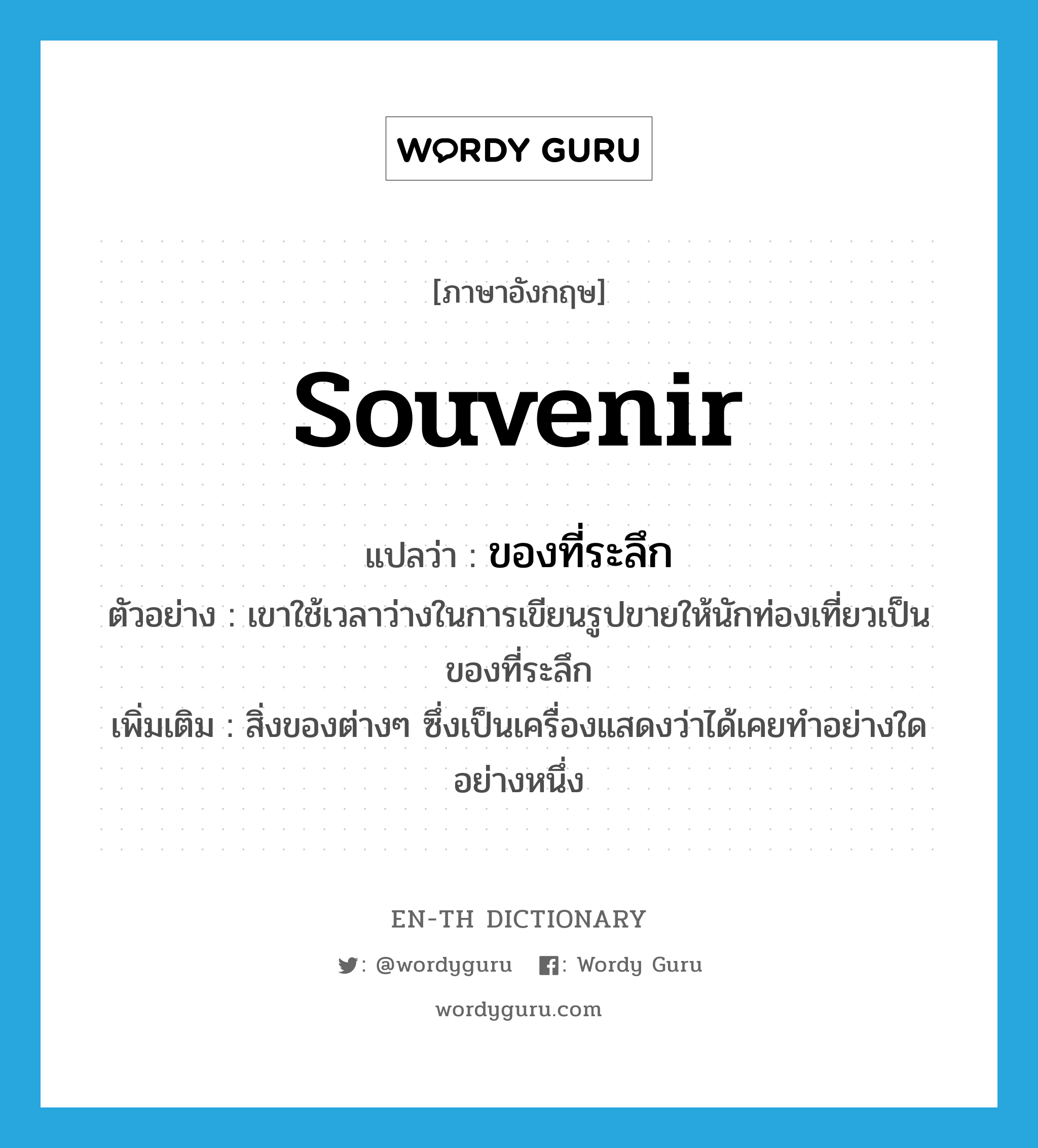 souvenir แปลว่า?, คำศัพท์ภาษาอังกฤษ souvenir แปลว่า ของที่ระลึก ประเภท N ตัวอย่าง เขาใช้เวลาว่างในการเขียนรูปขายให้นักท่องเที่ยวเป็นของที่ระลึก เพิ่มเติม สิ่งของต่างๆ ซึ่งเป็นเครื่องแสดงว่าได้เคยทำอย่างใดอย่างหนึ่ง หมวด N