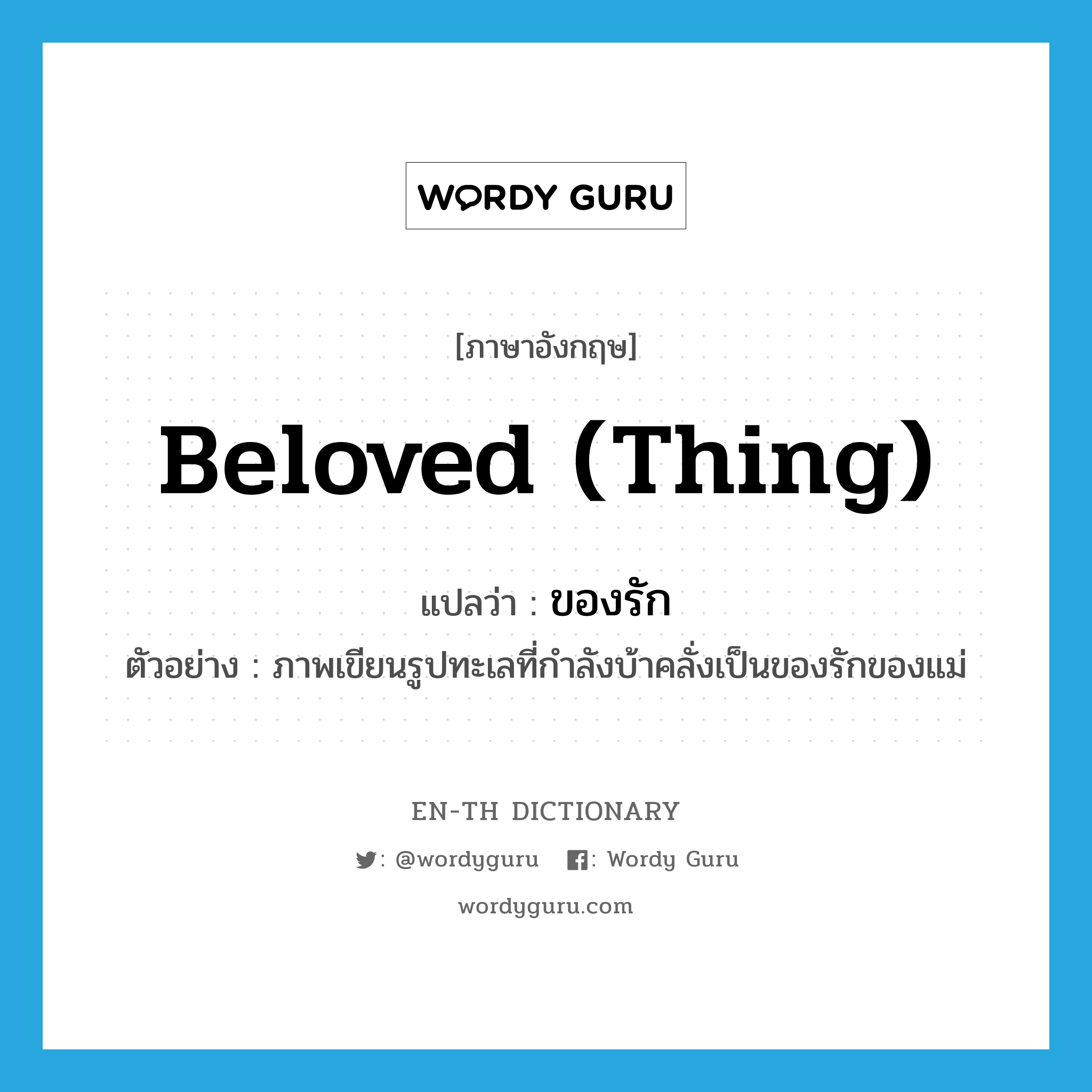 beloved (thing) แปลว่า?, คำศัพท์ภาษาอังกฤษ beloved (thing) แปลว่า ของรัก ประเภท N ตัวอย่าง ภาพเขียนรูปทะเลที่กำลังบ้าคลั่งเป็นของรักของแม่ หมวด N