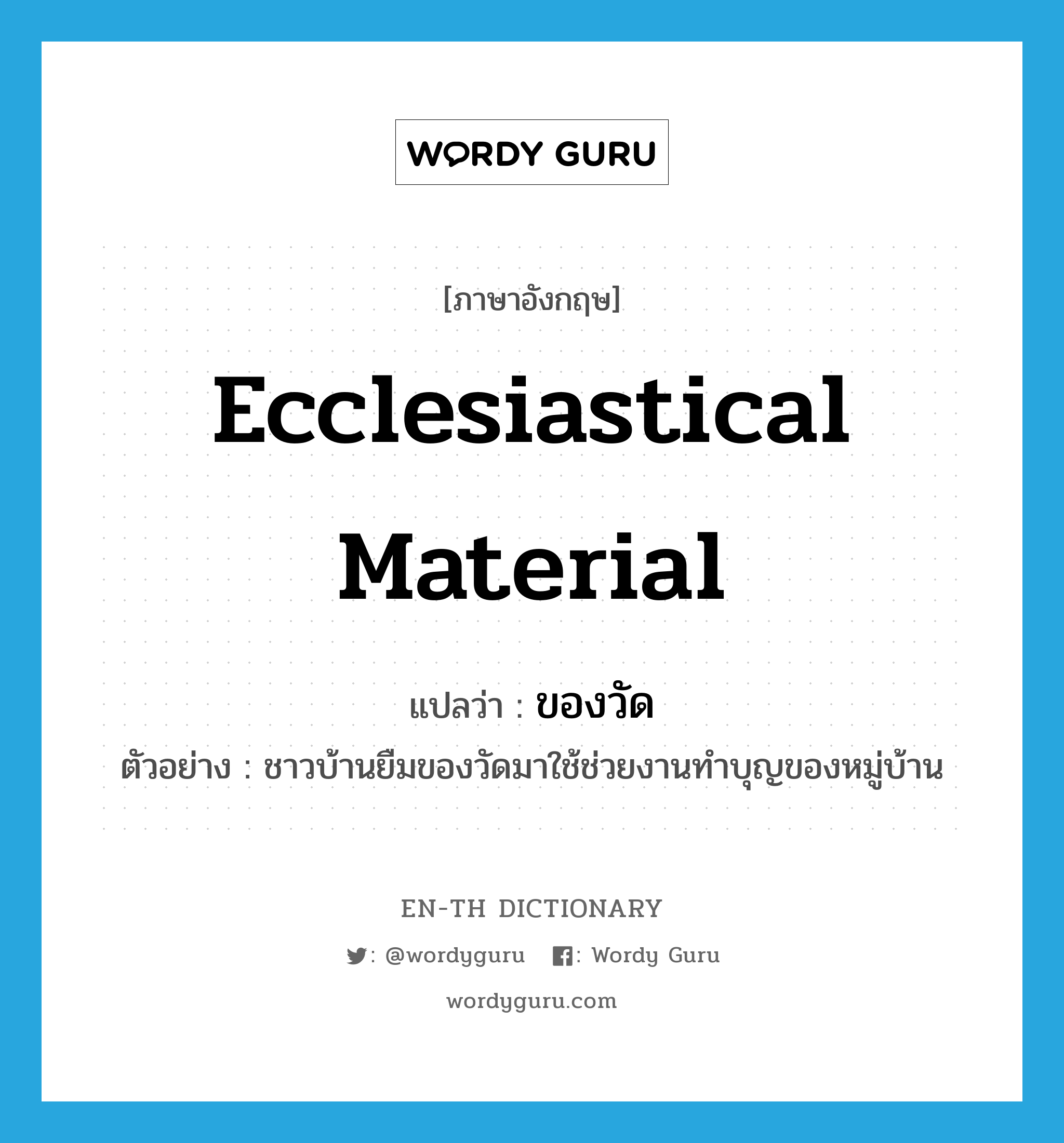 ecclesiastical material แปลว่า?, คำศัพท์ภาษาอังกฤษ ecclesiastical material แปลว่า ของวัด ประเภท N ตัวอย่าง ชาวบ้านยืมของวัดมาใช้ช่วยงานทำบุญของหมู่บ้าน หมวด N