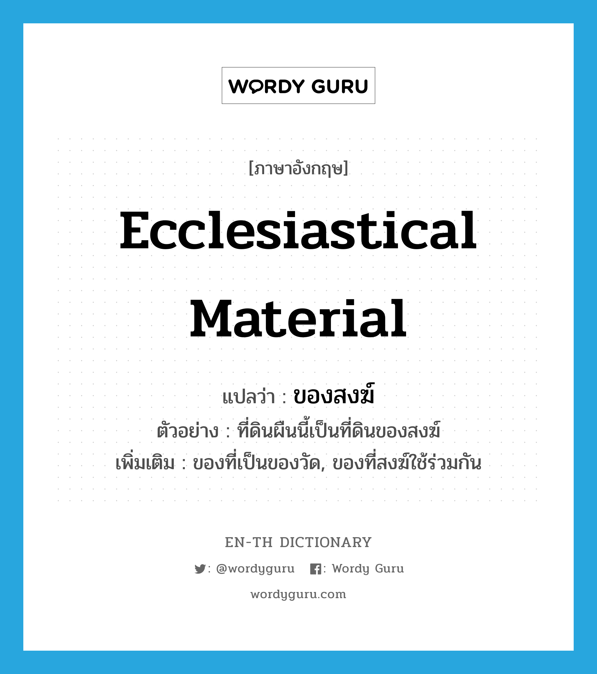 ecclesiastical material แปลว่า?, คำศัพท์ภาษาอังกฤษ ecclesiastical material แปลว่า ของสงฆ์ ประเภท N ตัวอย่าง ที่ดินผืนนี้เป็นที่ดินของสงฆ์ เพิ่มเติม ของที่เป็นของวัด, ของที่สงฆ์ใช้ร่วมกัน หมวด N