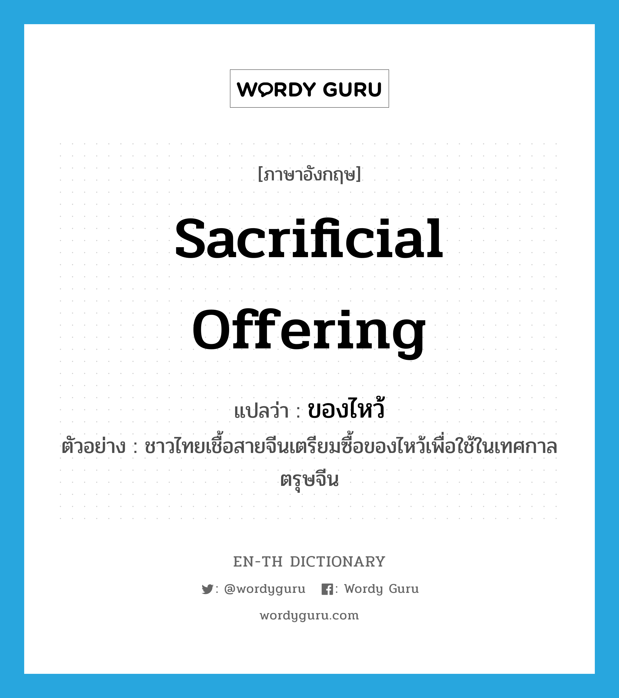 sacrificial offering แปลว่า?, คำศัพท์ภาษาอังกฤษ sacrificial offering แปลว่า ของไหว้ ประเภท N ตัวอย่าง ชาวไทยเชื้อสายจีนเตรียมซื้อของไหว้เพื่อใช้ในเทศกาลตรุษจีน หมวด N