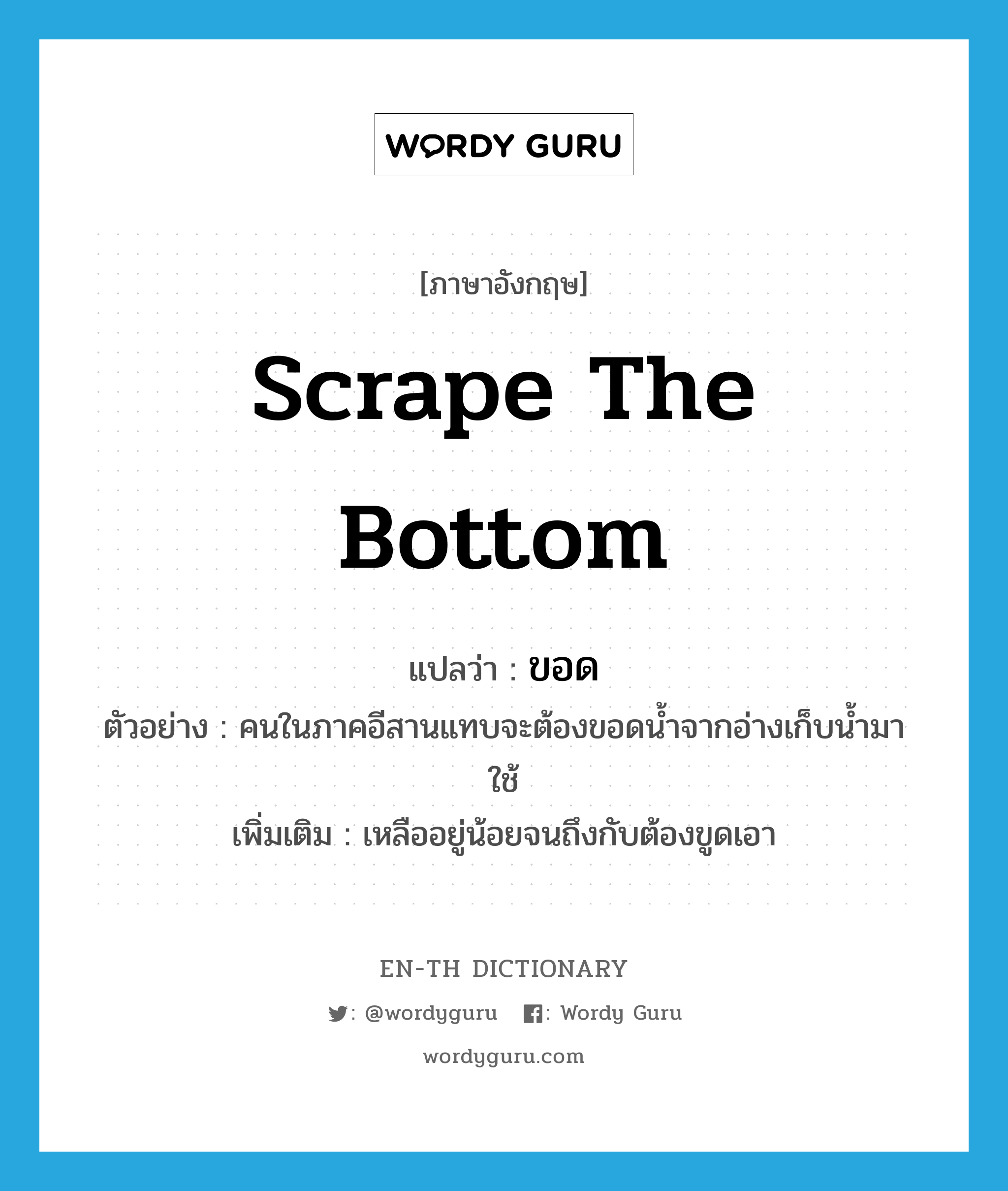 scrape the bottom แปลว่า?, คำศัพท์ภาษาอังกฤษ scrape the bottom แปลว่า ขอด ประเภท V ตัวอย่าง คนในภาคอีสานแทบจะต้องขอดน้ำจากอ่างเก็บน้ำมาใช้ เพิ่มเติม เหลืออยู่น้อยจนถึงกับต้องขูดเอา หมวด V