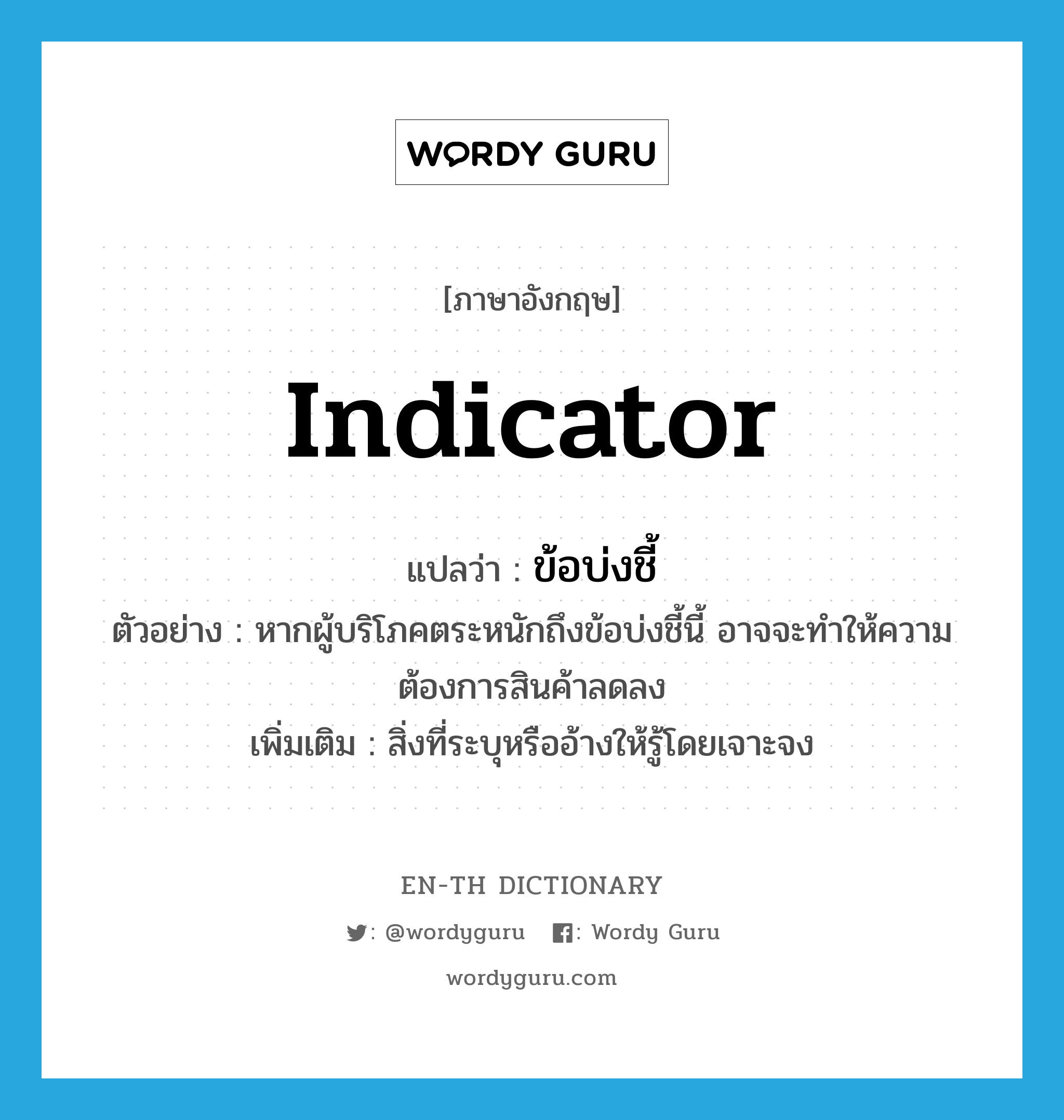 indicator แปลว่า?, คำศัพท์ภาษาอังกฤษ indicator แปลว่า ข้อบ่งชี้ ประเภท N ตัวอย่าง หากผู้บริโภคตระหนักถึงข้อบ่งชี้นี้ อาจจะทำให้ความต้องการสินค้าลดลง เพิ่มเติม สิ่งที่ระบุหรืออ้างให้รู้โดยเจาะจง หมวด N