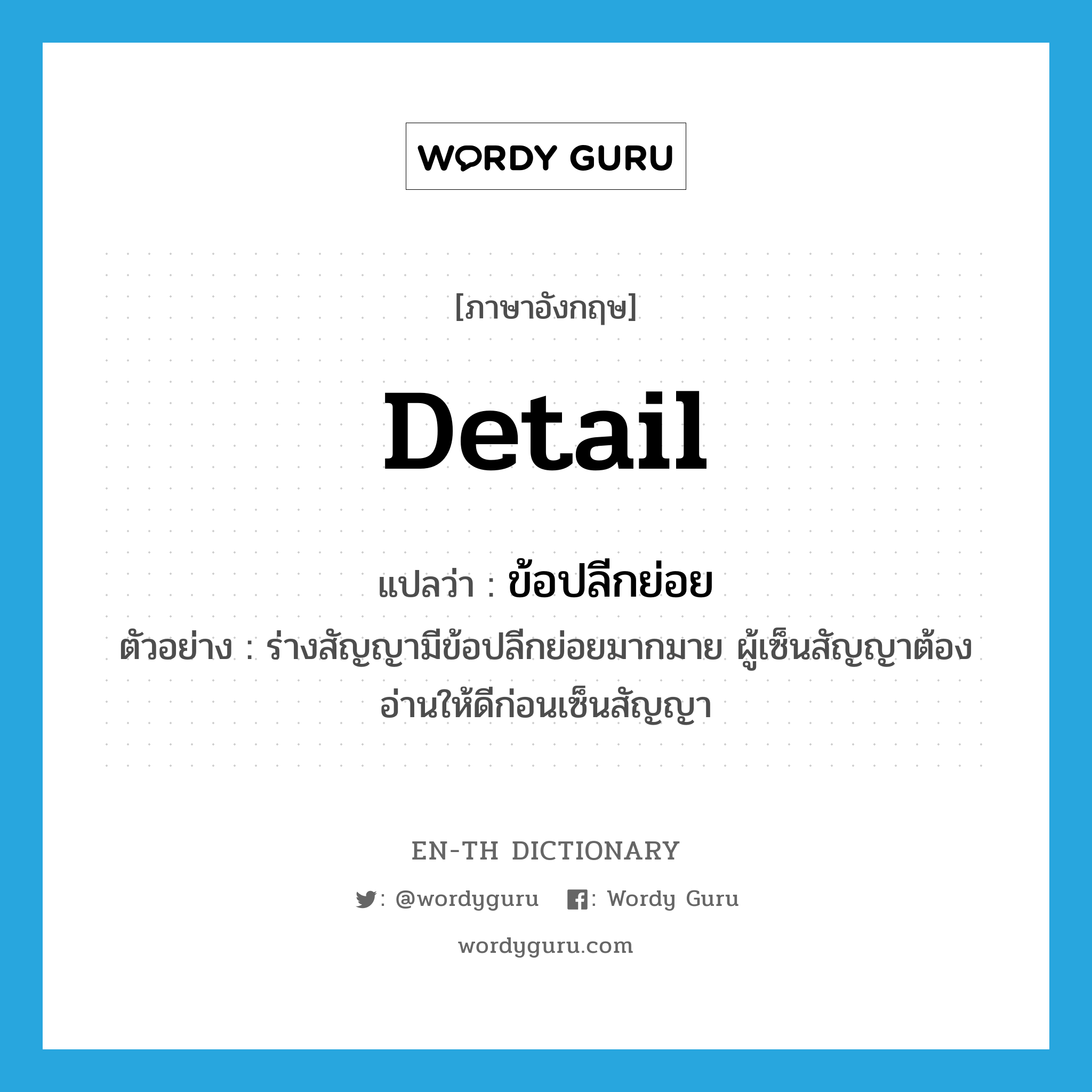 detail แปลว่า?, คำศัพท์ภาษาอังกฤษ detail แปลว่า ข้อปลีกย่อย ประเภท N ตัวอย่าง ร่างสัญญามีข้อปลีกย่อยมากมาย ผู้เซ็นสัญญาต้องอ่านให้ดีก่อนเซ็นสัญญา หมวด N