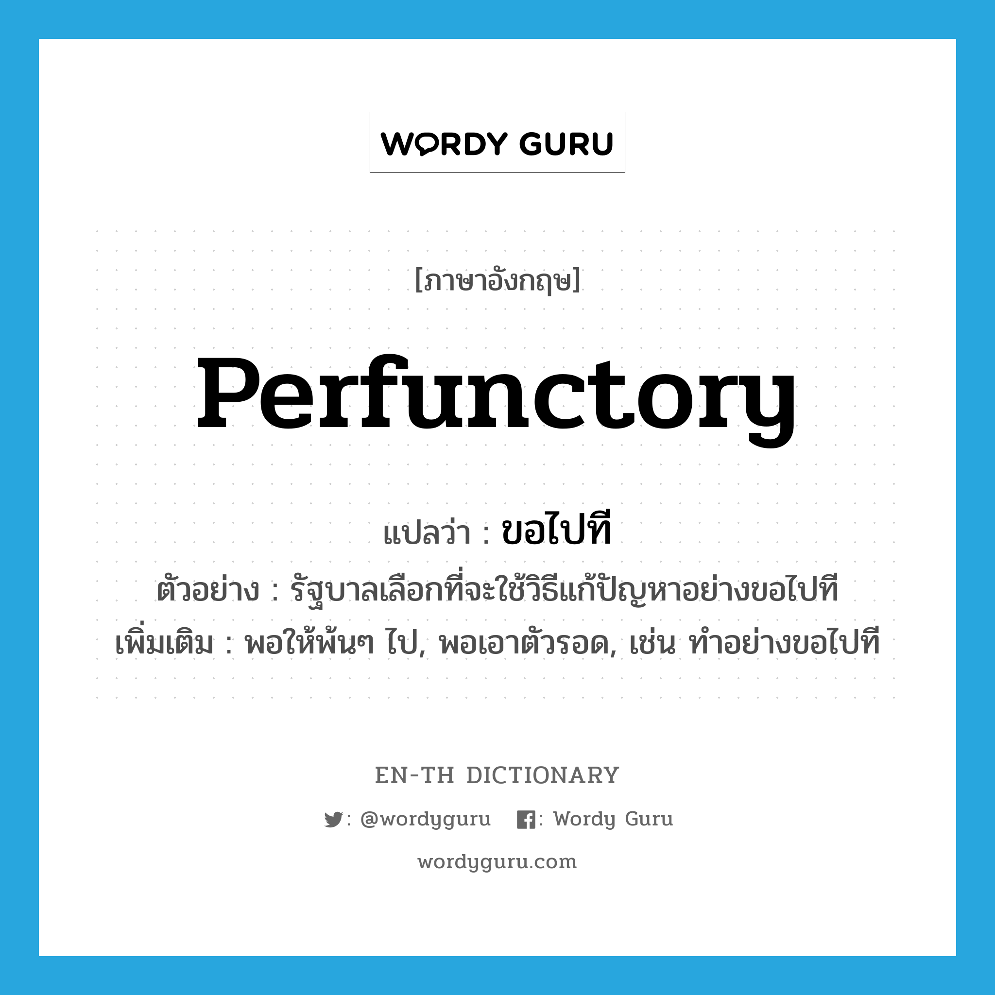 perfunctory แปลว่า?, คำศัพท์ภาษาอังกฤษ perfunctory แปลว่า ขอไปที ประเภท ADV ตัวอย่าง รัฐบาลเลือกที่จะใช้วิธีแก้ปัญหาอย่างขอไปที เพิ่มเติม พอให้พ้นๆ ไป, พอเอาตัวรอด, เช่น ทำอย่างขอไปที หมวด ADV