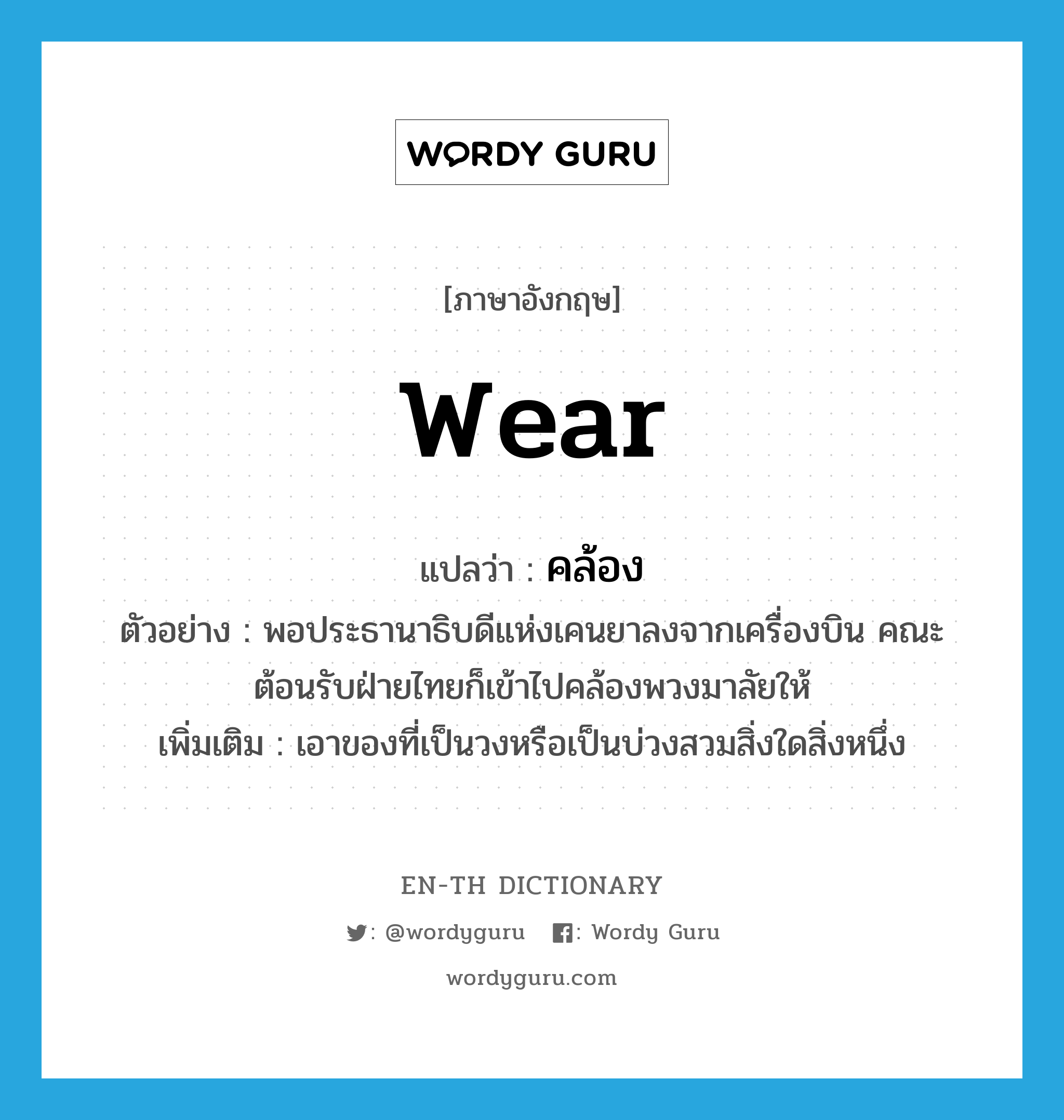 wear แปลว่า?, คำศัพท์ภาษาอังกฤษ wear แปลว่า คล้อง ประเภท V ตัวอย่าง พอประธานาธิบดีแห่งเคนยาลงจากเครื่องบิน คณะต้อนรับฝ่ายไทยก็เข้าไปคล้องพวงมาลัยให้ เพิ่มเติม เอาของที่เป็นวงหรือเป็นบ่วงสวมสิ่งใดสิ่งหนึ่ง หมวด V