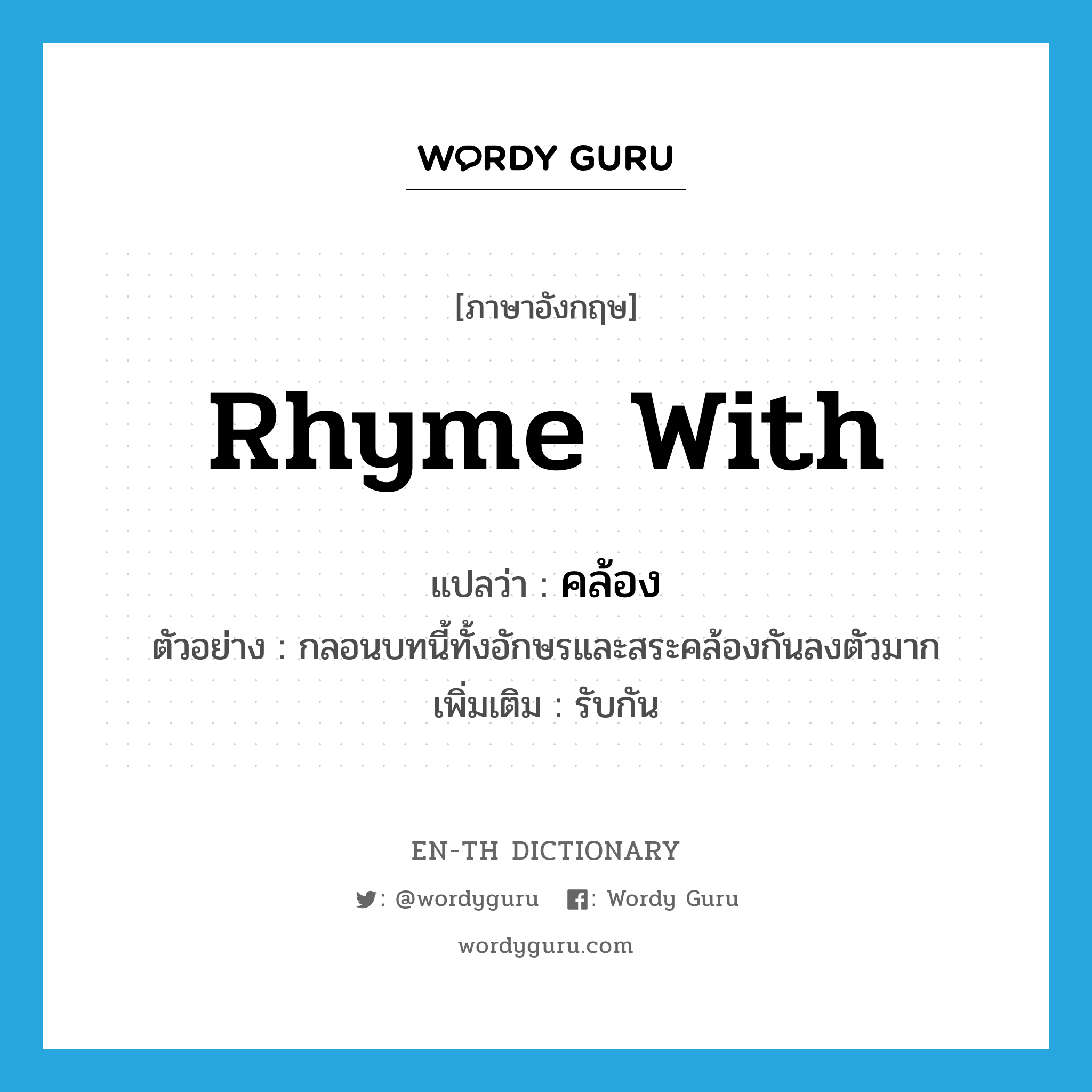 rhyme with แปลว่า?, คำศัพท์ภาษาอังกฤษ rhyme with แปลว่า คล้อง ประเภท V ตัวอย่าง กลอนบทนี้ทั้งอักษรและสระคล้องกันลงตัวมาก เพิ่มเติม รับกัน หมวด V