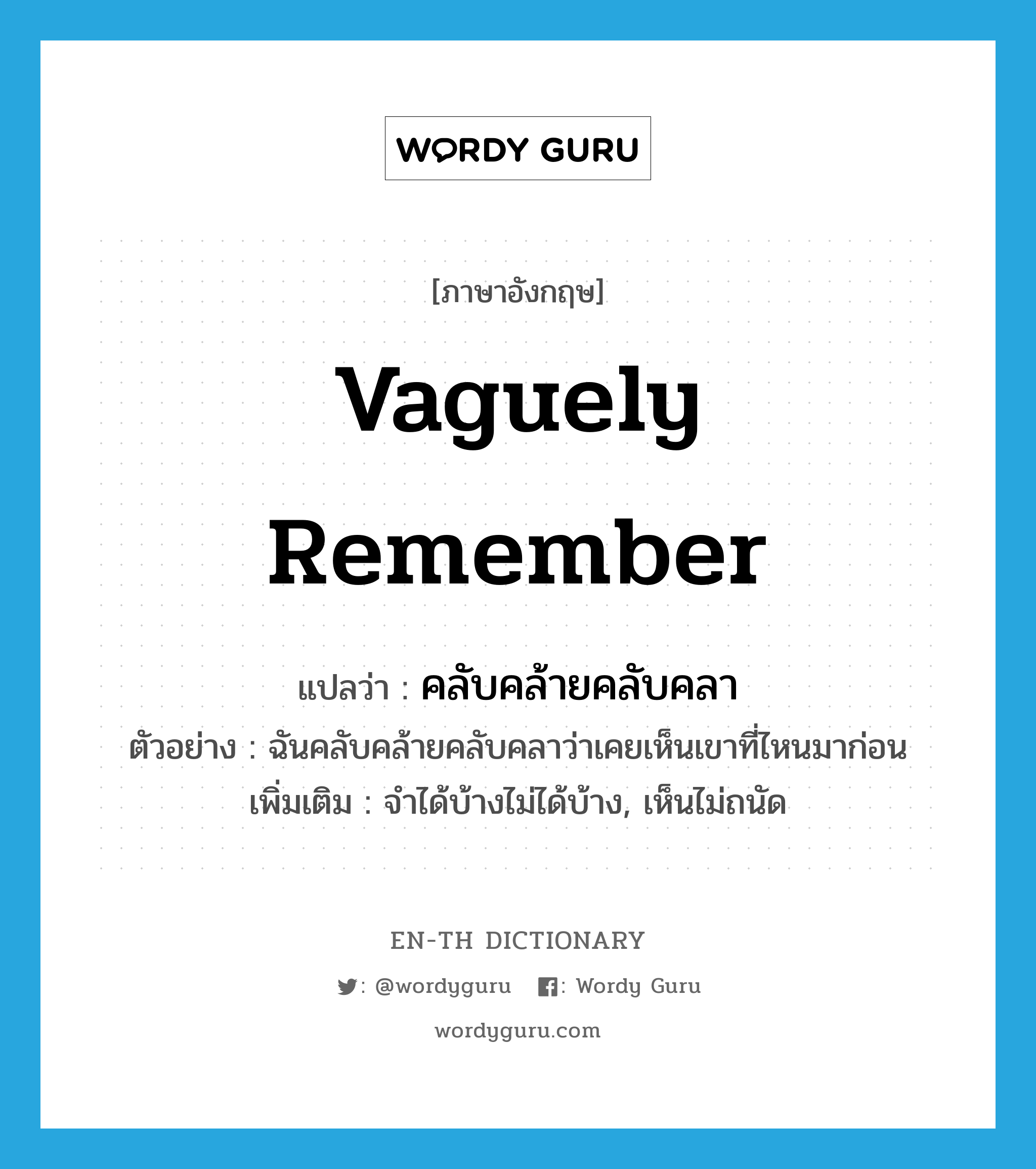 vaguely remember แปลว่า?, คำศัพท์ภาษาอังกฤษ vaguely remember แปลว่า คลับคล้ายคลับคลา ประเภท V ตัวอย่าง ฉันคลับคล้ายคลับคลาว่าเคยเห็นเขาที่ไหนมาก่อน เพิ่มเติม จำได้บ้างไม่ได้บ้าง, เห็นไม่ถนัด หมวด V