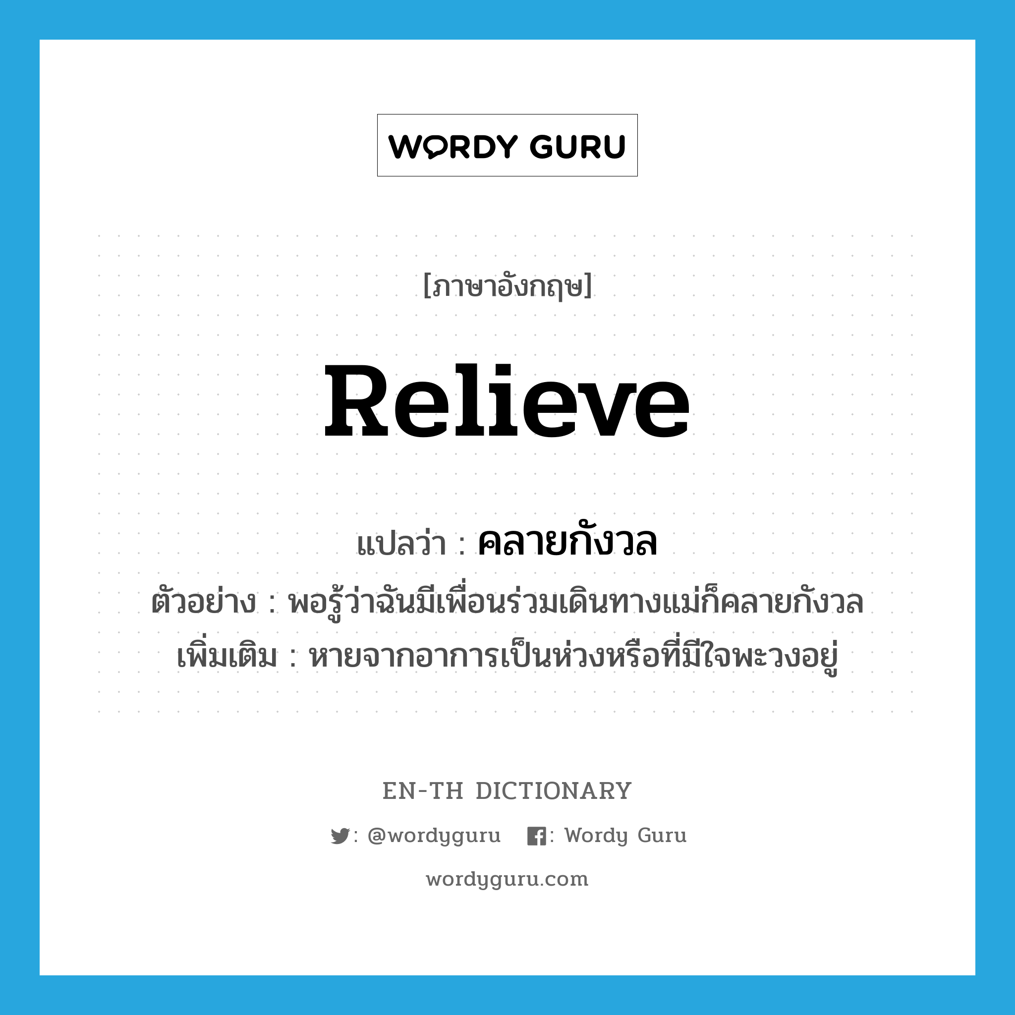 relieve แปลว่า?, คำศัพท์ภาษาอังกฤษ relieve แปลว่า คลายกังวล ประเภท V ตัวอย่าง พอรู้ว่าฉันมีเพื่อนร่วมเดินทางแม่ก็คลายกังวล เพิ่มเติม หายจากอาการเป็นห่วงหรือที่มีใจพะวงอยู่ หมวด V