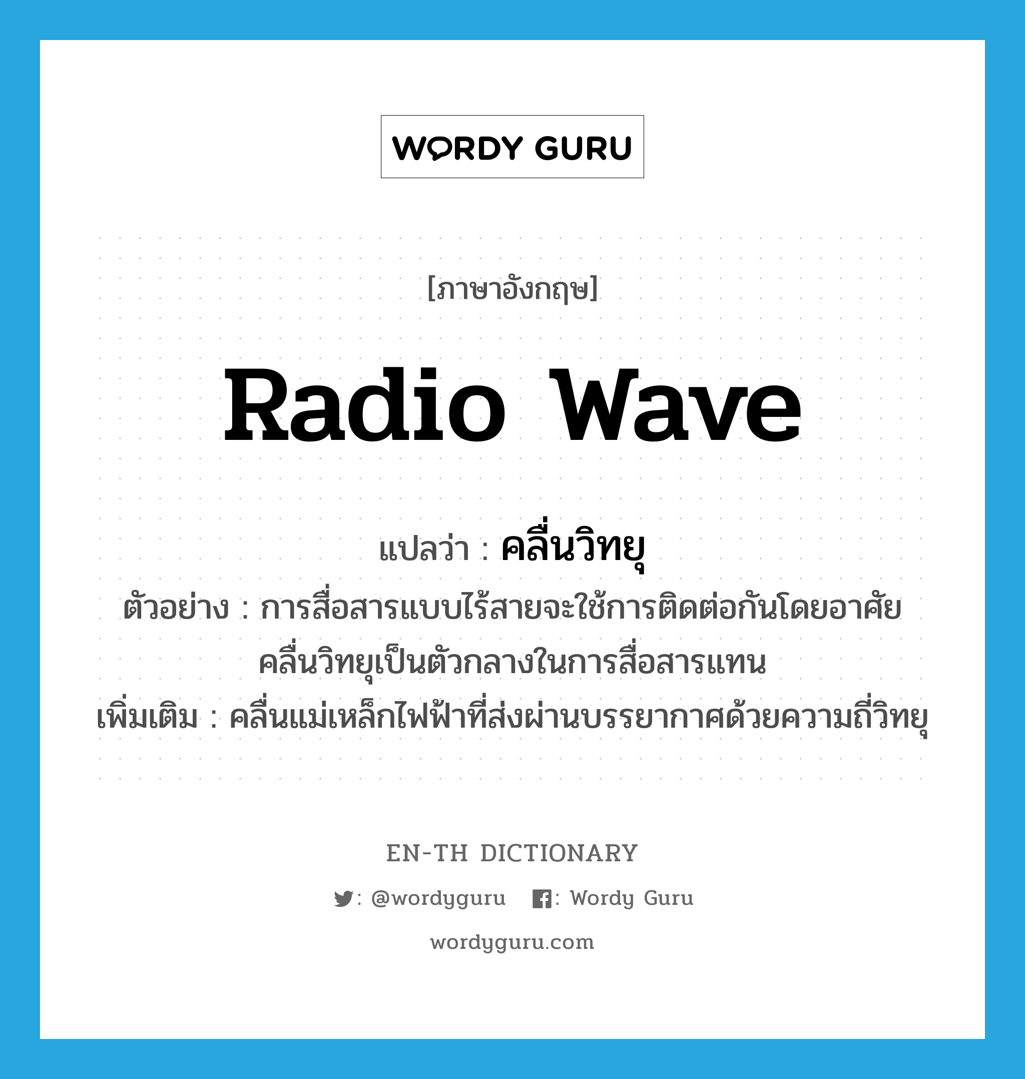 radio wave แปลว่า?, คำศัพท์ภาษาอังกฤษ radio wave แปลว่า คลื่นวิทยุ ประเภท N ตัวอย่าง การสื่อสารแบบไร้สายจะใช้การติดต่อกันโดยอาศัยคลื่นวิทยุเป็นตัวกลางในการสื่อสารแทน เพิ่มเติม คลื่นแม่เหล็กไฟฟ้าที่ส่งผ่านบรรยากาศด้วยความถี่วิทยุ หมวด N