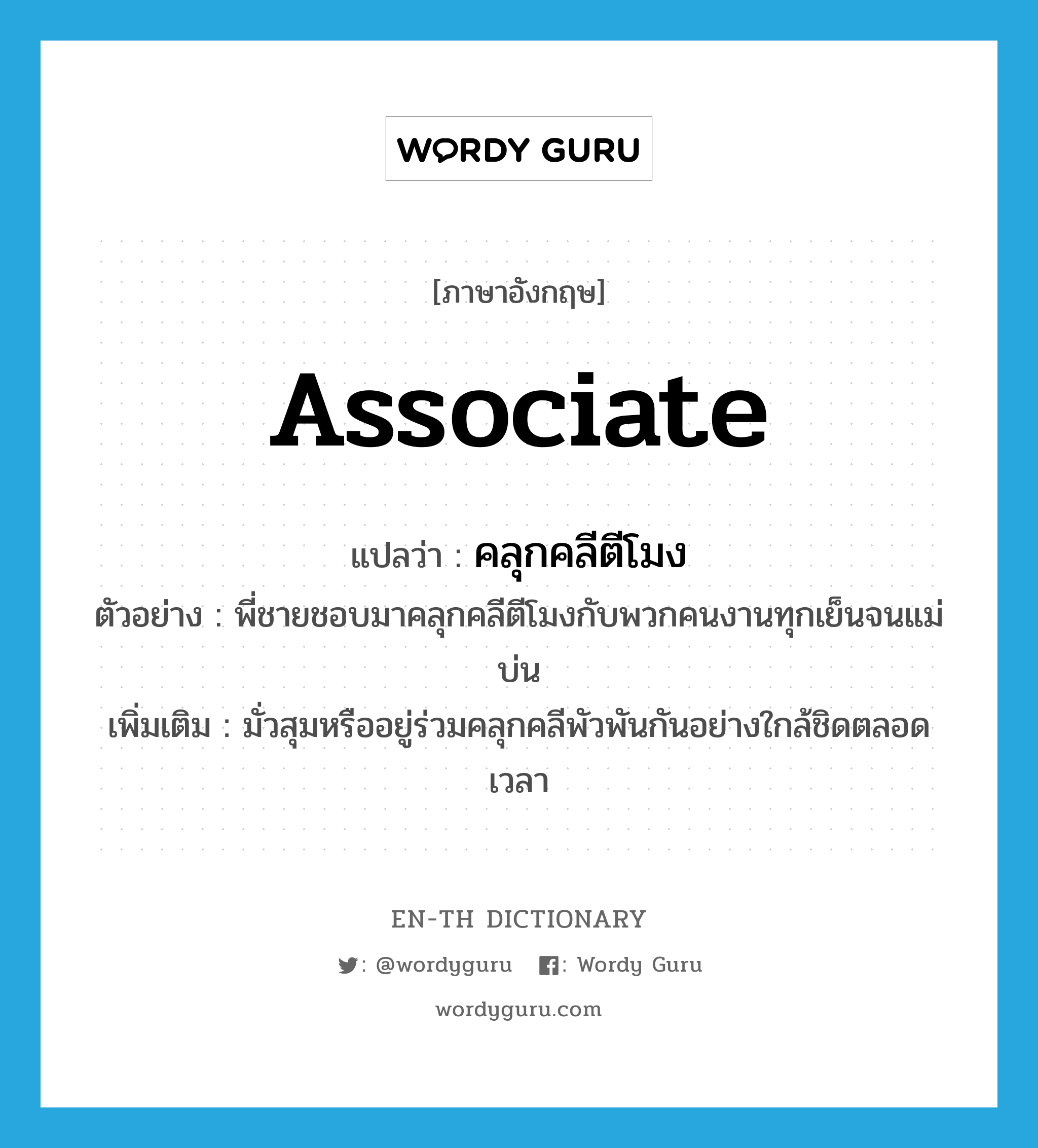 associate แปลว่า?, คำศัพท์ภาษาอังกฤษ associate แปลว่า คลุกคลีตีโมง ประเภท V ตัวอย่าง พี่ชายชอบมาคลุกคลีตีโมงกับพวกคนงานทุกเย็นจนแม่บ่น เพิ่มเติม มั่วสุมหรืออยู่ร่วมคลุกคลีพัวพันกันอย่างใกล้ชิดตลอดเวลา หมวด V