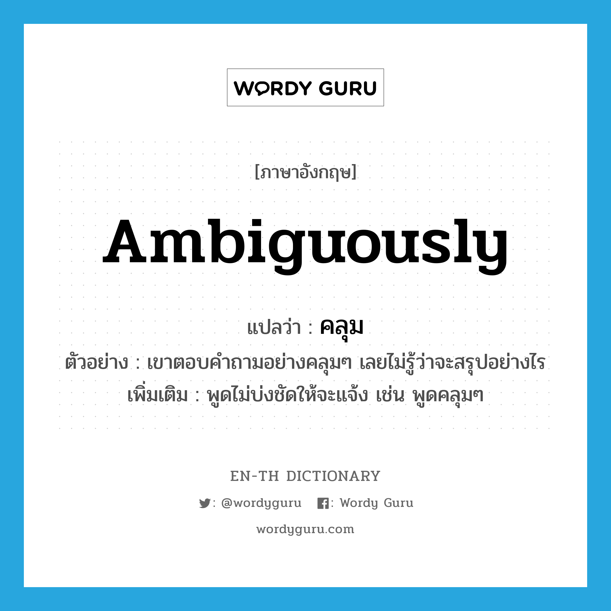 ambiguously แปลว่า?, คำศัพท์ภาษาอังกฤษ ambiguously แปลว่า คลุม ประเภท ADV ตัวอย่าง เขาตอบคำถามอย่างคลุมๆ เลยไม่รู้ว่าจะสรุปอย่างไร เพิ่มเติม พูดไม่บ่งชัดให้จะแจ้ง เช่น พูดคลุมๆ หมวด ADV