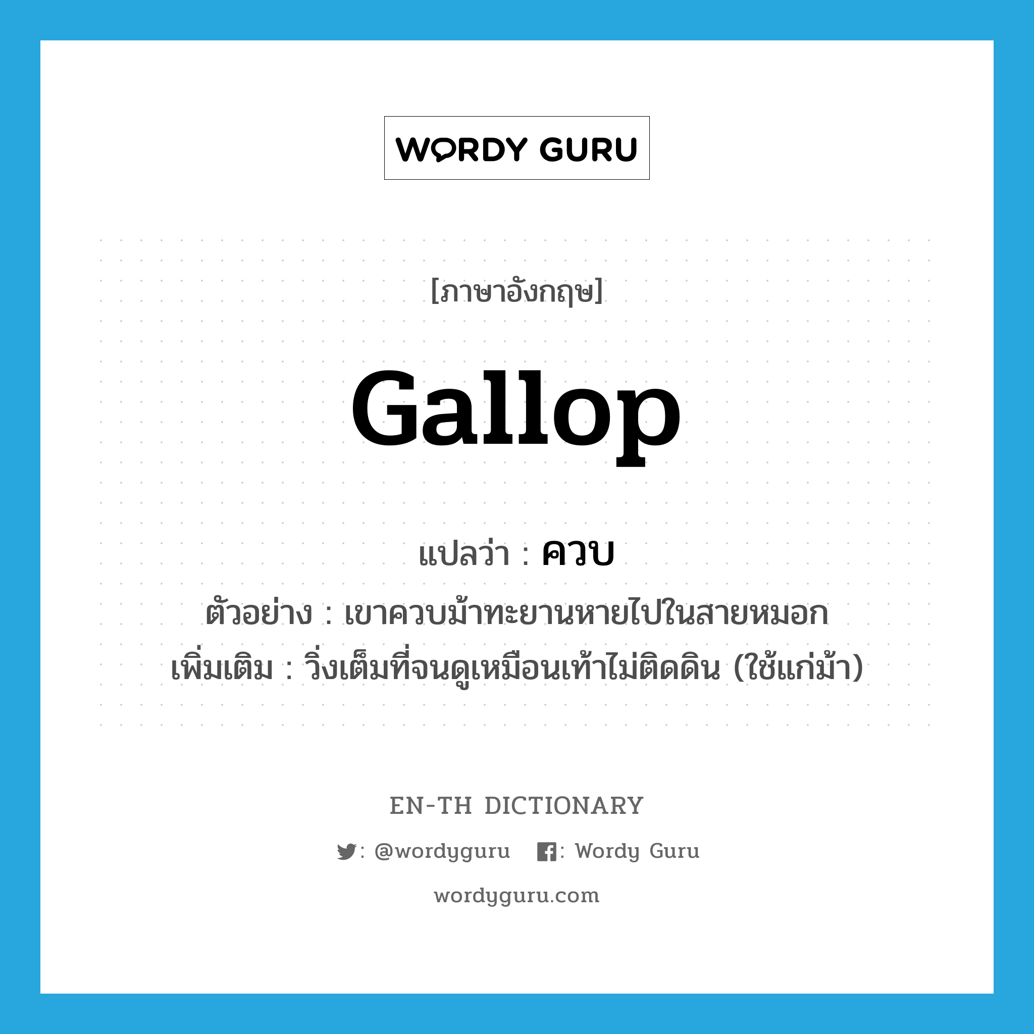 gallop แปลว่า?, คำศัพท์ภาษาอังกฤษ gallop แปลว่า ควบ ประเภท V ตัวอย่าง เขาควบม้าทะยานหายไปในสายหมอก เพิ่มเติม วิ่งเต็มที่จนดูเหมือนเท้าไม่ติดดิน (ใช้แก่ม้า) หมวด V