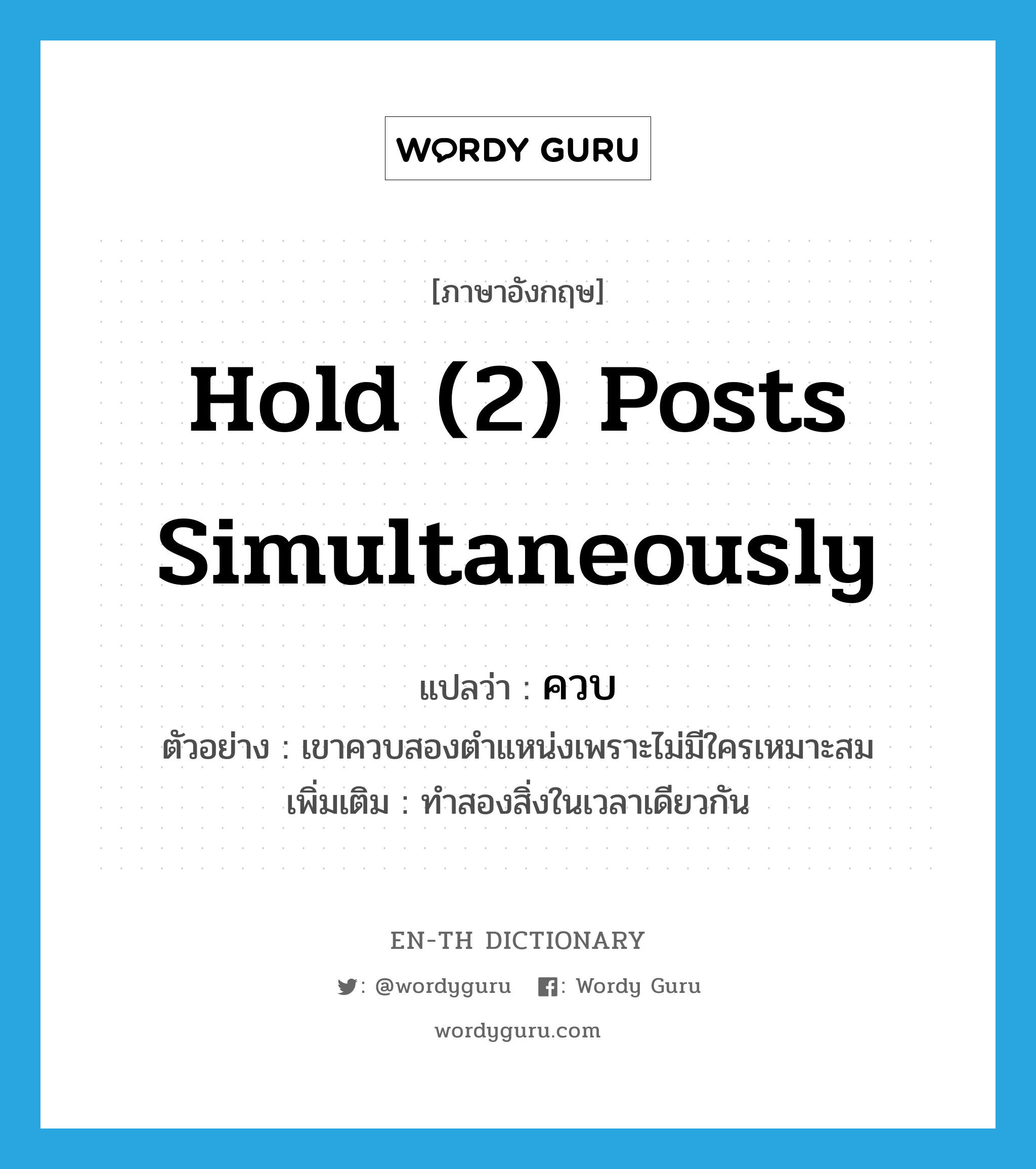 hold (2) posts simultaneously แปลว่า?, คำศัพท์ภาษาอังกฤษ hold (2) posts simultaneously แปลว่า ควบ ประเภท V ตัวอย่าง เขาควบสองตำแหน่งเพราะไม่มีใครเหมาะสม เพิ่มเติม ทำสองสิ่งในเวลาเดียวกัน หมวด V