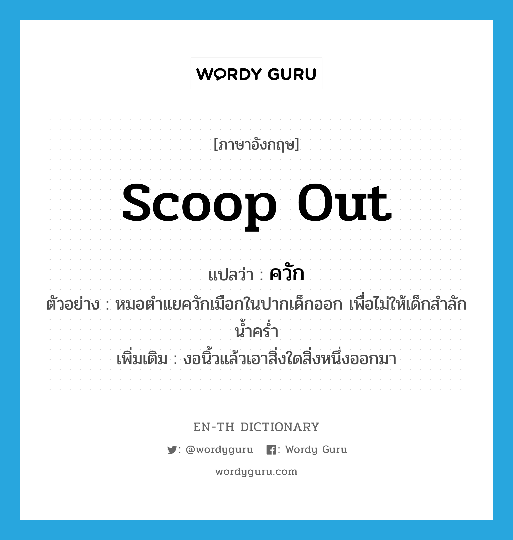 scoop out แปลว่า?, คำศัพท์ภาษาอังกฤษ scoop out แปลว่า ควัก ประเภท V ตัวอย่าง หมอตำแยควักเมือกในปากเด็กออก เพื่อไม่ให้เด็กสำลักน้ำคร่ำ เพิ่มเติม งอนิ้วแล้วเอาสิ่งใดสิ่งหนึ่งออกมา หมวด V