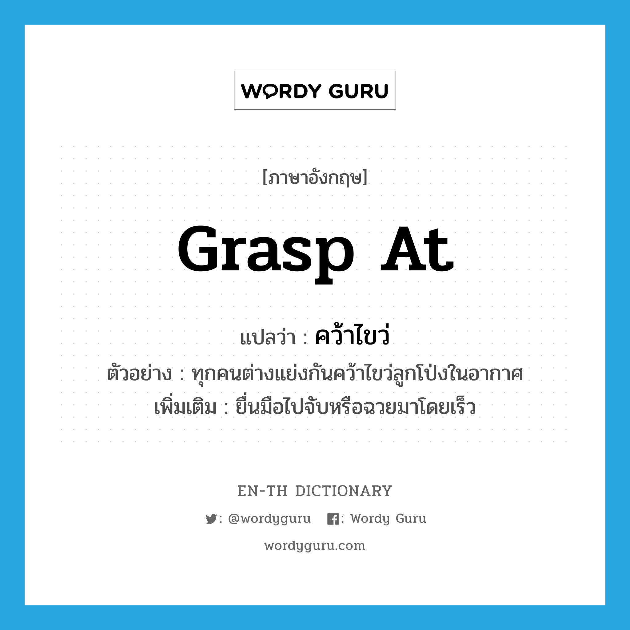 grasp at แปลว่า?, คำศัพท์ภาษาอังกฤษ grasp at แปลว่า คว้าไขว่ ประเภท V ตัวอย่าง ทุกคนต่างแย่งกันคว้าไขว่ลูกโป่งในอากาศ เพิ่มเติม ยื่นมือไปจับหรือฉวยมาโดยเร็ว หมวด V