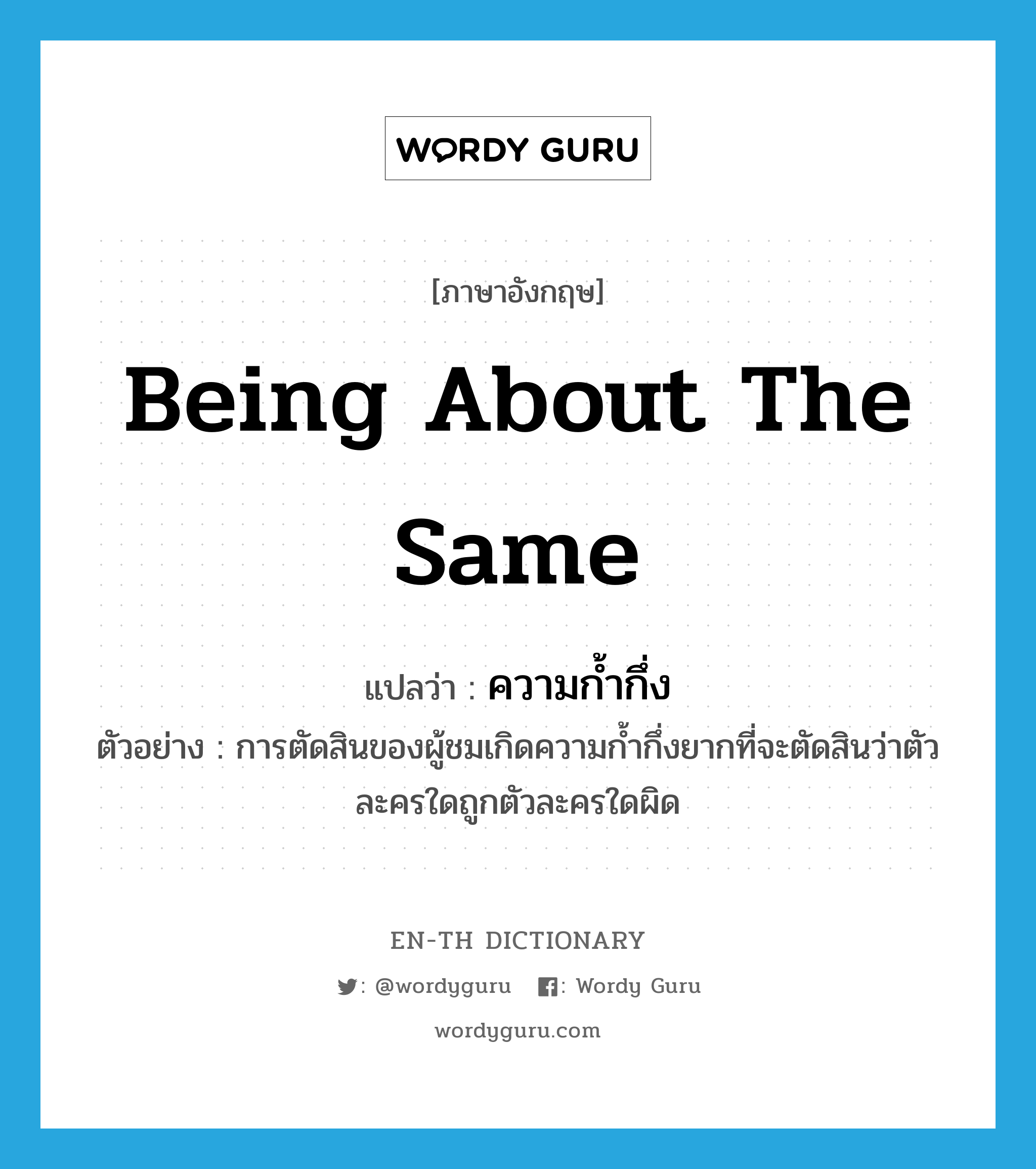 being about the same แปลว่า?, คำศัพท์ภาษาอังกฤษ being about the same แปลว่า ความก้ำกึ่ง ประเภท N ตัวอย่าง การตัดสินของผู้ชมเกิดความก้ำกึ่งยากที่จะตัดสินว่าตัวละครใดถูกตัวละครใดผิด หมวด N