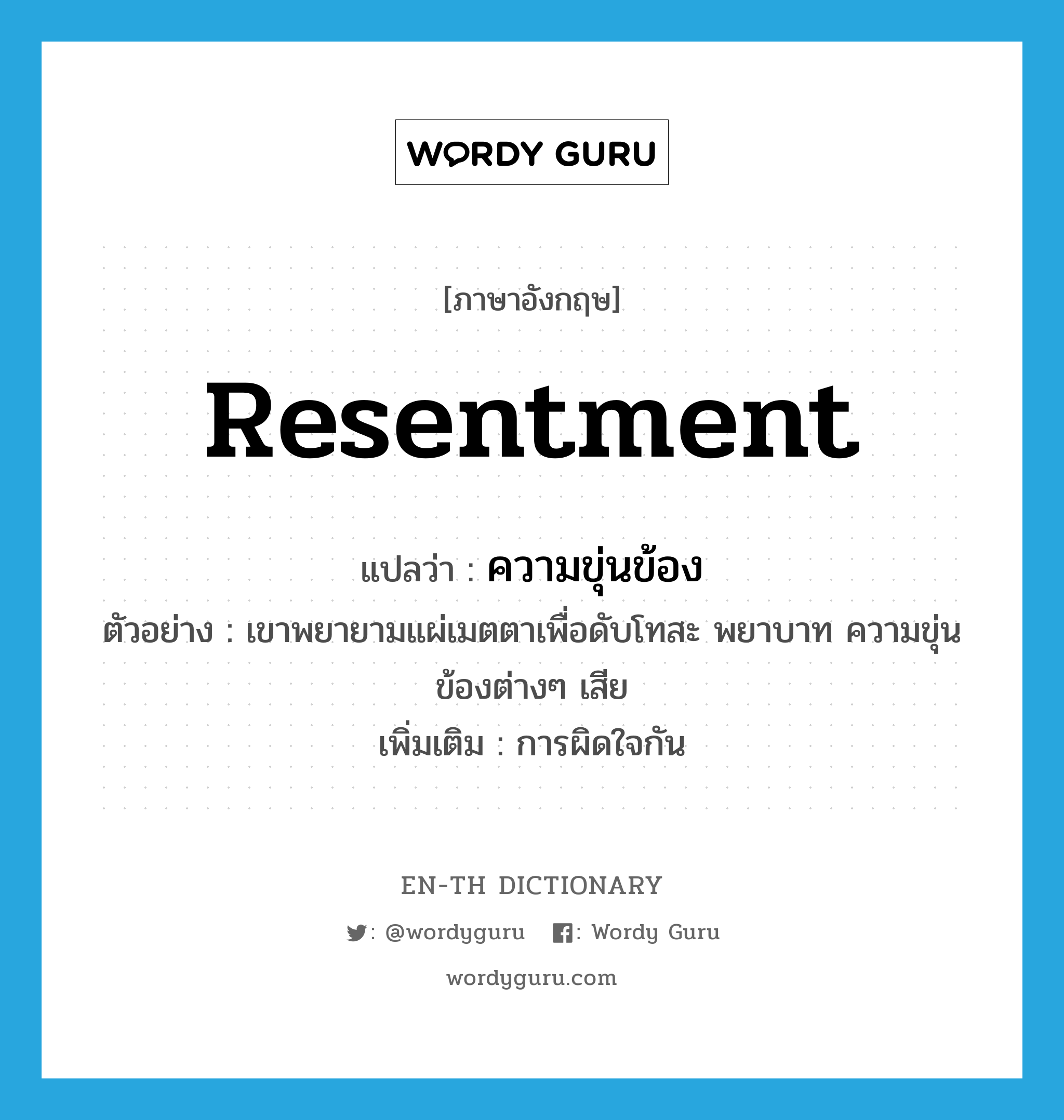 resentment แปลว่า?, คำศัพท์ภาษาอังกฤษ resentment แปลว่า ความขุ่นข้อง ประเภท N ตัวอย่าง เขาพยายามแผ่เมตตาเพื่อดับโทสะ พยาบาท ความขุ่นข้องต่างๆ เสีย เพิ่มเติม การผิดใจกัน หมวด N