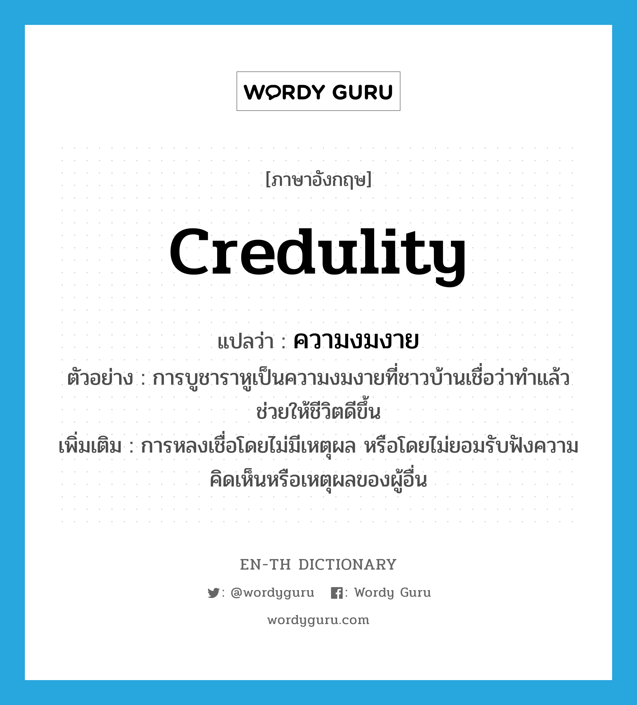 credulity แปลว่า?, คำศัพท์ภาษาอังกฤษ credulity แปลว่า ความงมงาย ประเภท N ตัวอย่าง การบูชาราหูเป็นความงมงายที่ชาวบ้านเชื่อว่าทำแล้วช่วยให้ชีวิตดีขึ้น เพิ่มเติม การหลงเชื่อโดยไม่มีเหตุผล หรือโดยไม่ยอมรับฟังความคิดเห็นหรือเหตุผลของผู้อื่น หมวด N