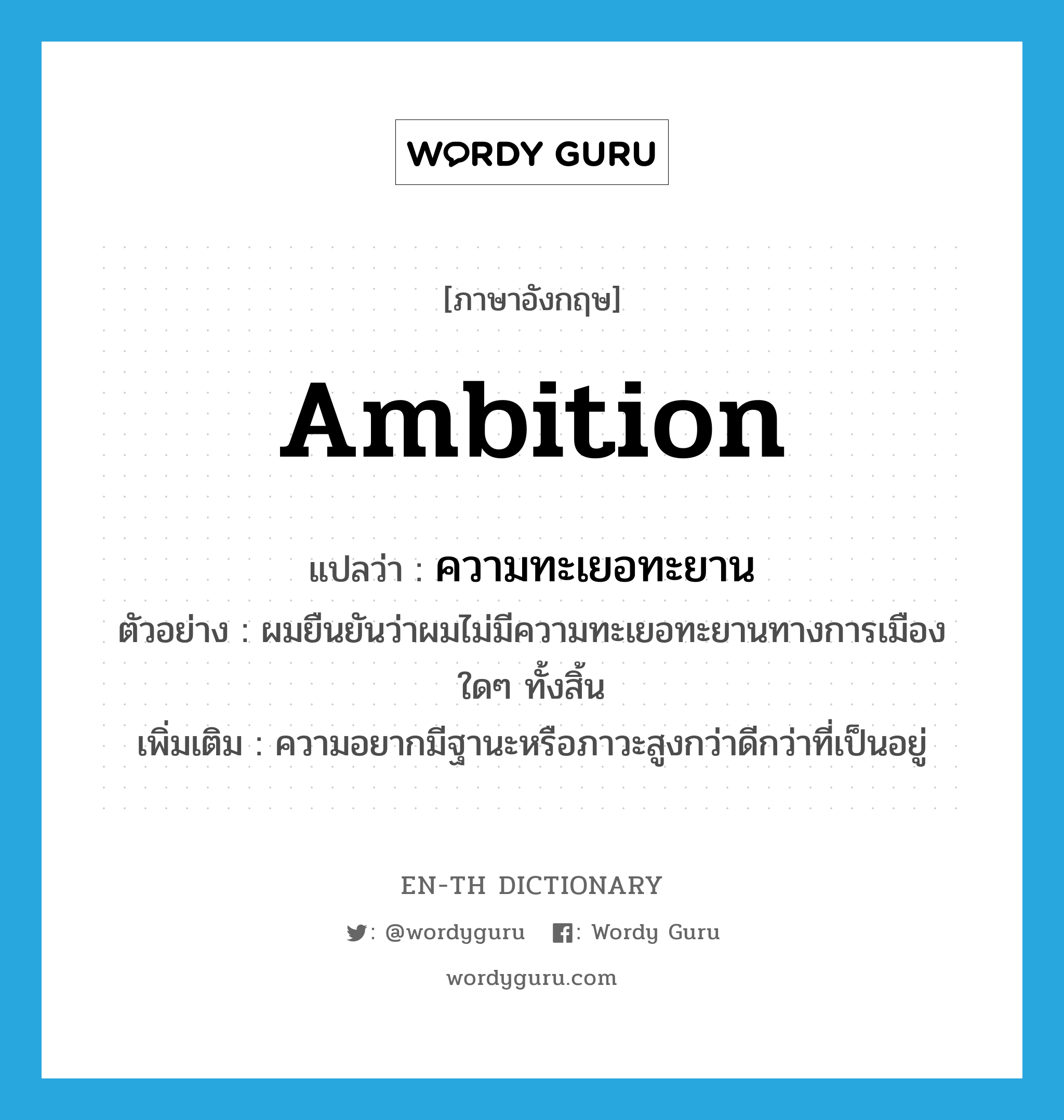 ambition แปลว่า?, คำศัพท์ภาษาอังกฤษ ambition แปลว่า ความทะเยอทะยาน ประเภท N ตัวอย่าง ผมยืนยันว่าผมไม่มีความทะเยอทะยานทางการเมืองใดๆ ทั้งสิ้น เพิ่มเติม ความอยากมีฐานะหรือภาวะสูงกว่าดีกว่าที่เป็นอยู่ หมวด N