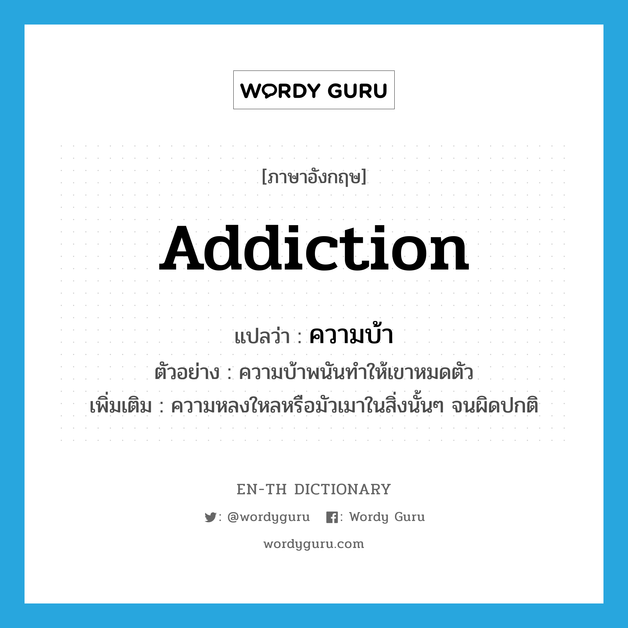 addiction แปลว่า?, คำศัพท์ภาษาอังกฤษ addiction แปลว่า ความบ้า ประเภท N ตัวอย่าง ความบ้าพนันทำให้เขาหมดตัว เพิ่มเติม ความหลงใหลหรือมัวเมาในสิ่งนั้นๆ จนผิดปกติ หมวด N