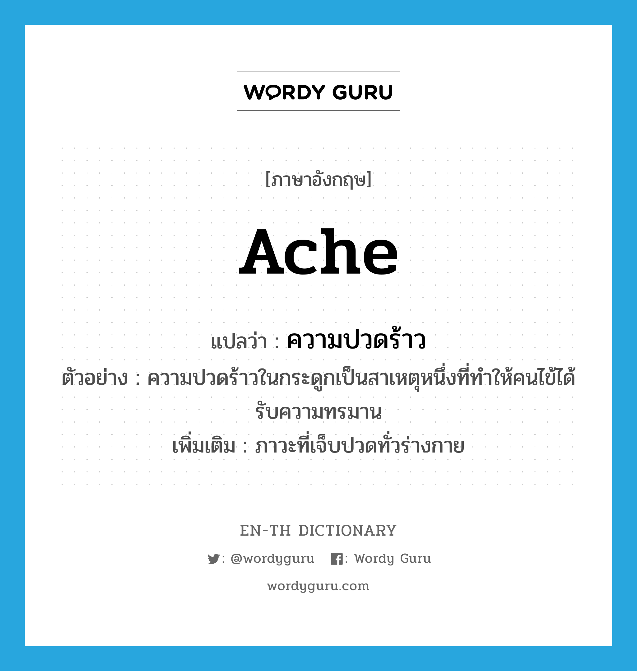 ache แปลว่า?, คำศัพท์ภาษาอังกฤษ ache แปลว่า ความปวดร้าว ประเภท N ตัวอย่าง ความปวดร้าวในกระดูกเป็นสาเหตุหนึ่งที่ทำให้คนไข้ได้รับความทรมาน เพิ่มเติม ภาวะที่เจ็บปวดทั่วร่างกาย หมวด N