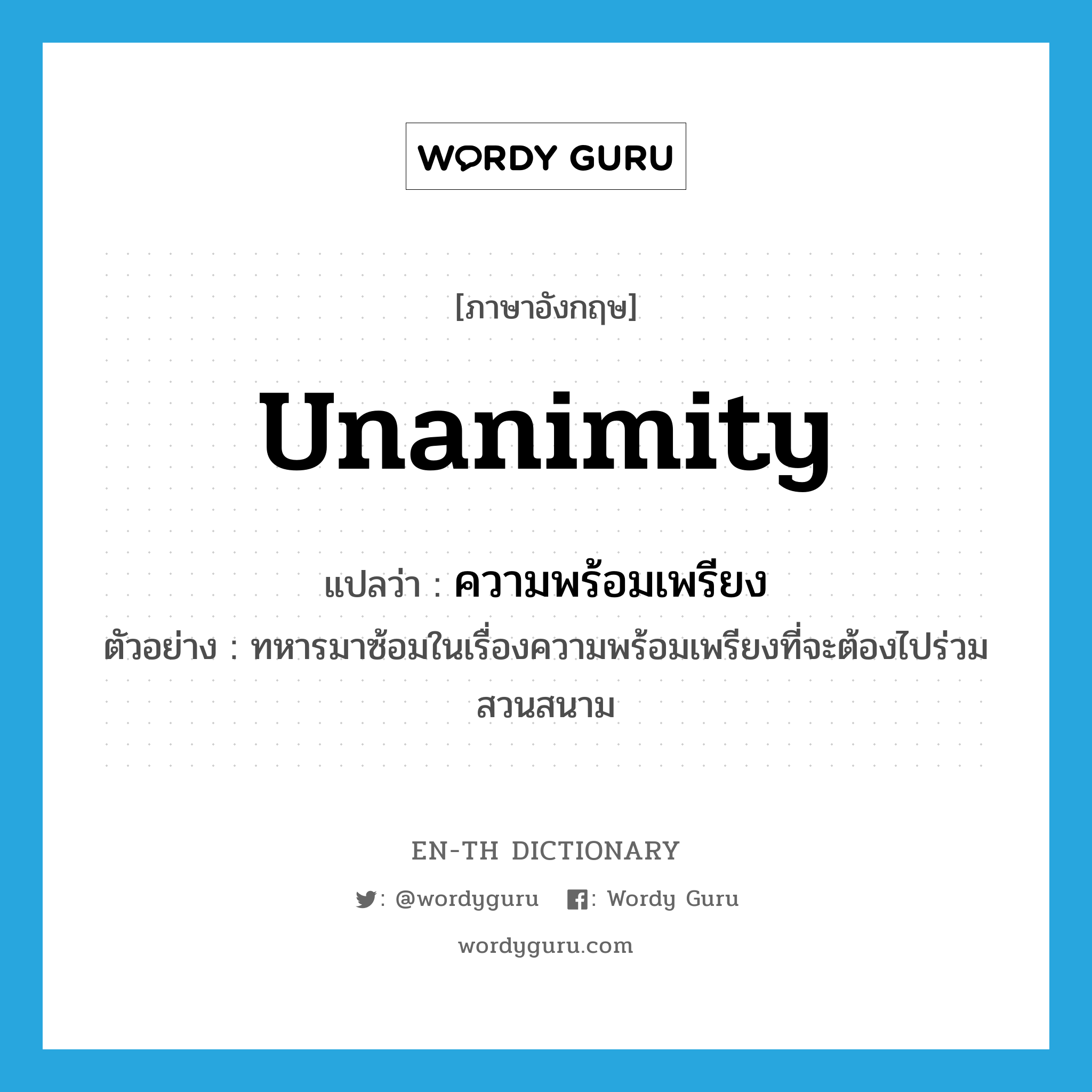 unanimity แปลว่า?, คำศัพท์ภาษาอังกฤษ unanimity แปลว่า ความพร้อมเพรียง ประเภท N ตัวอย่าง ทหารมาซ้อมในเรื่องความพร้อมเพรียงที่จะต้องไปร่วมสวนสนาม หมวด N