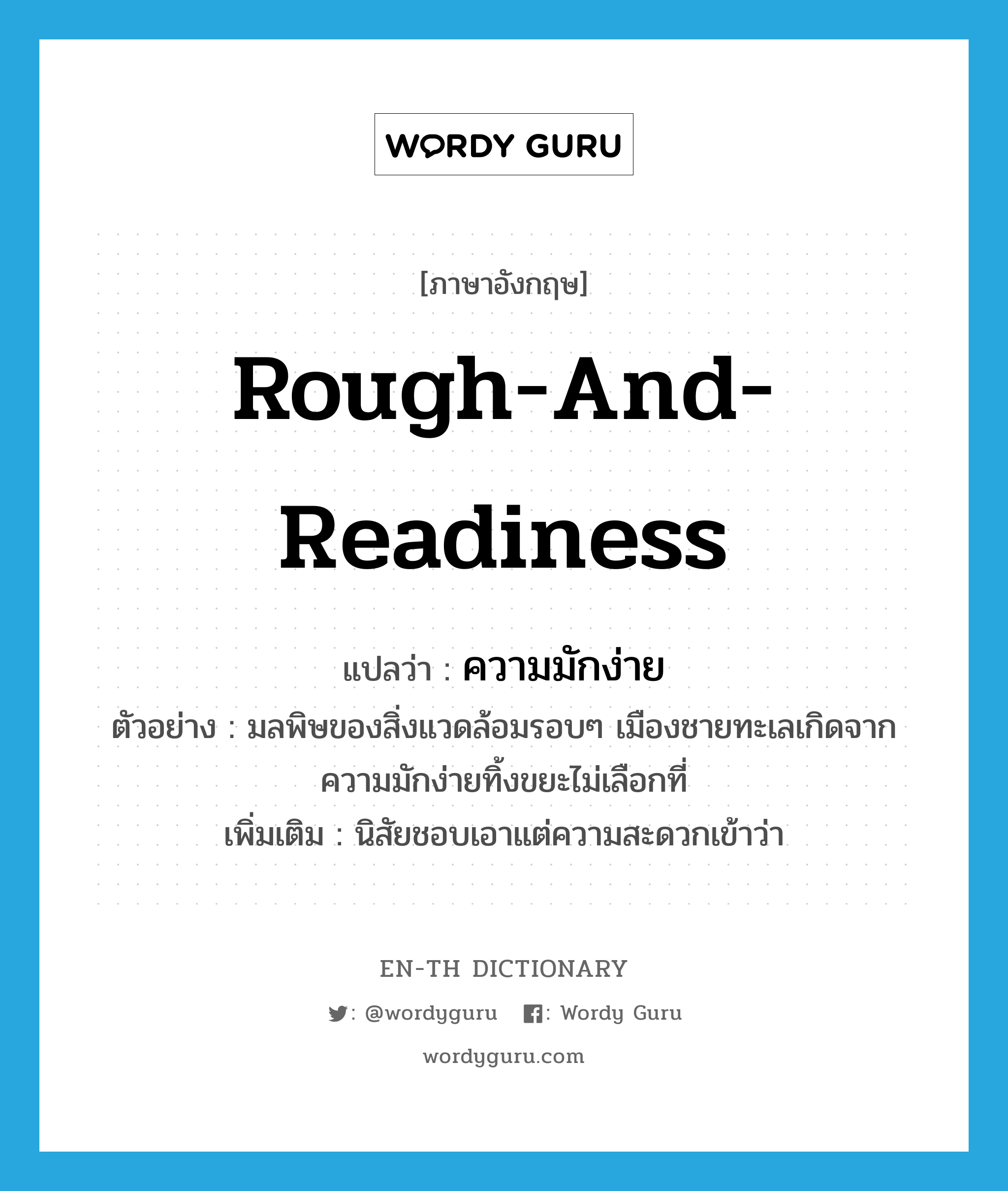 rough-and-readiness แปลว่า?, คำศัพท์ภาษาอังกฤษ rough-and-readiness แปลว่า ความมักง่าย ประเภท N ตัวอย่าง มลพิษของสิ่งแวดล้อมรอบๆ เมืองชายทะเลเกิดจากความมักง่ายทิ้งขยะไม่เลือกที่ เพิ่มเติม นิสัยชอบเอาแต่ความสะดวกเข้าว่า หมวด N