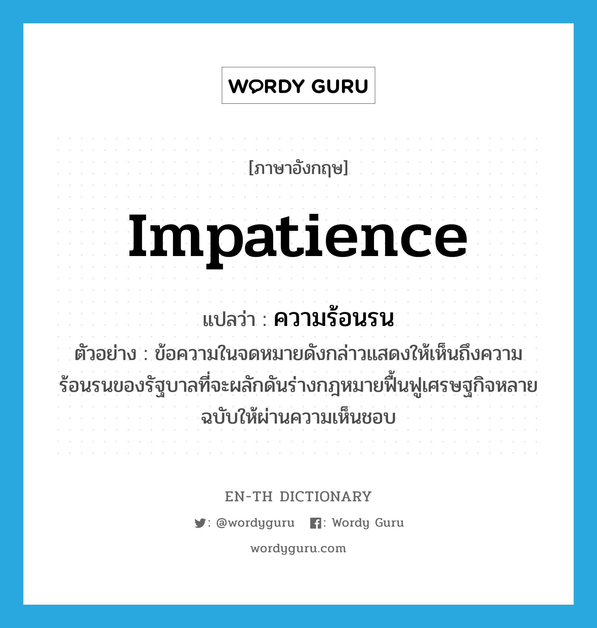 impatience แปลว่า?, คำศัพท์ภาษาอังกฤษ impatience แปลว่า ความร้อนรน ประเภท N ตัวอย่าง ข้อความในจดหมายดังกล่าวแสดงให้เห็นถึงความร้อนรนของรัฐบาลที่จะผลักดันร่างกฎหมายฟื้นฟูเศรษฐกิจหลายฉบับให้ผ่านความเห็นชอบ หมวด N