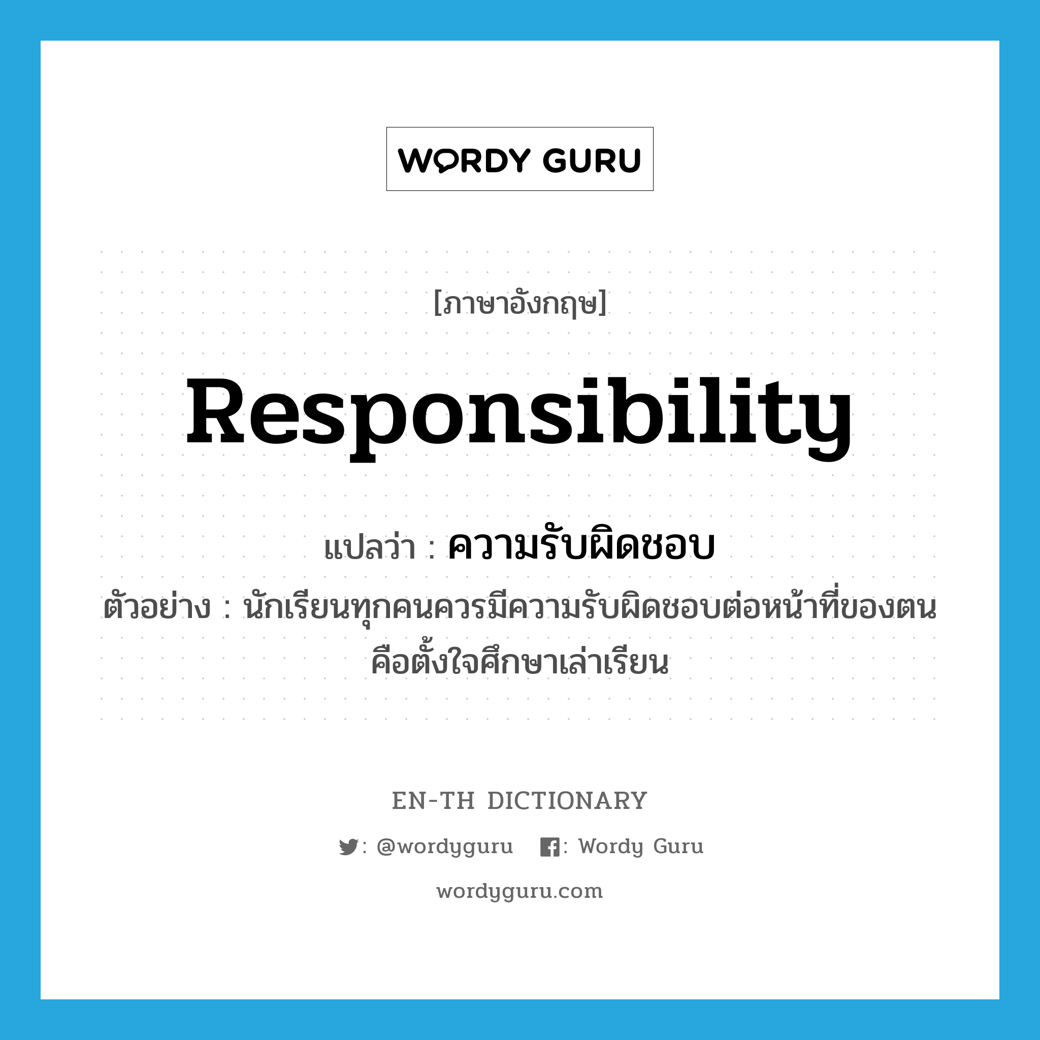 responsibility แปลว่า?, คำศัพท์ภาษาอังกฤษ responsibility แปลว่า ความรับผิดชอบ ประเภท N ตัวอย่าง นักเรียนทุกคนควรมีความรับผิดชอบต่อหน้าที่ของตนคือตั้งใจศึกษาเล่าเรียน หมวด N