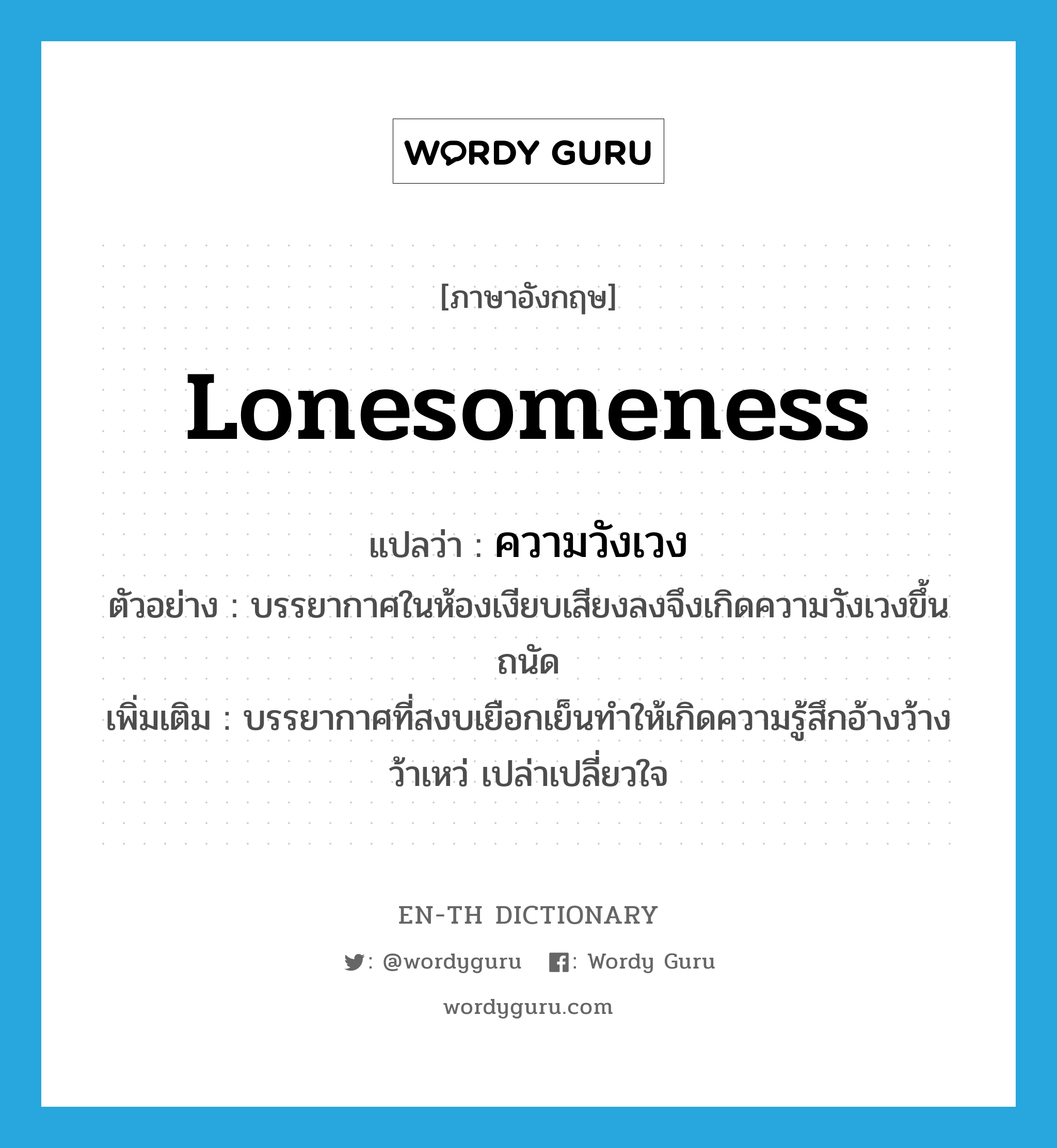 lonesomeness แปลว่า?, คำศัพท์ภาษาอังกฤษ lonesomeness แปลว่า ความวังเวง ประเภท N ตัวอย่าง บรรยากาศในห้องเงียบเสียงลงจึงเกิดความวังเวงขึ้นถนัด เพิ่มเติม บรรยากาศที่สงบเยือกเย็นทำให้เกิดความรู้สึกอ้างว้าง ว้าเหว่ เปล่าเปลี่ยวใจ หมวด N