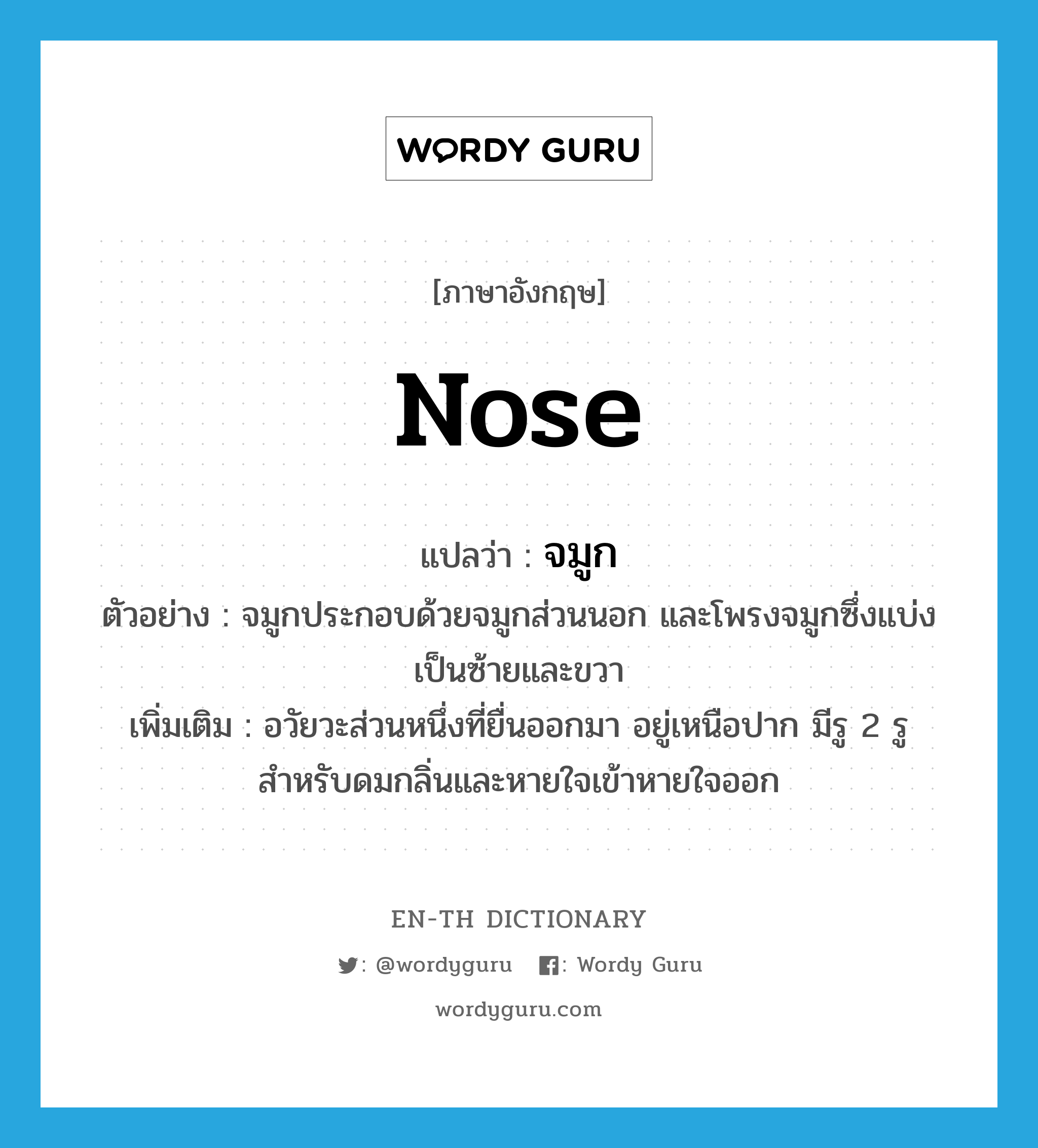 nose แปลว่า?, คำศัพท์ภาษาอังกฤษ nose แปลว่า จมูก ประเภท N ตัวอย่าง จมูกประกอบด้วยจมูกส่วนนอก และโพรงจมูกซึ่งแบ่งเป็นซ้ายและขวา เพิ่มเติม อวัยวะส่วนหนึ่งที่ยื่นออกมา อยู่เหนือปาก มีรู 2 รู สำหรับดมกลิ่นและหายใจเข้าหายใจออก หมวด N