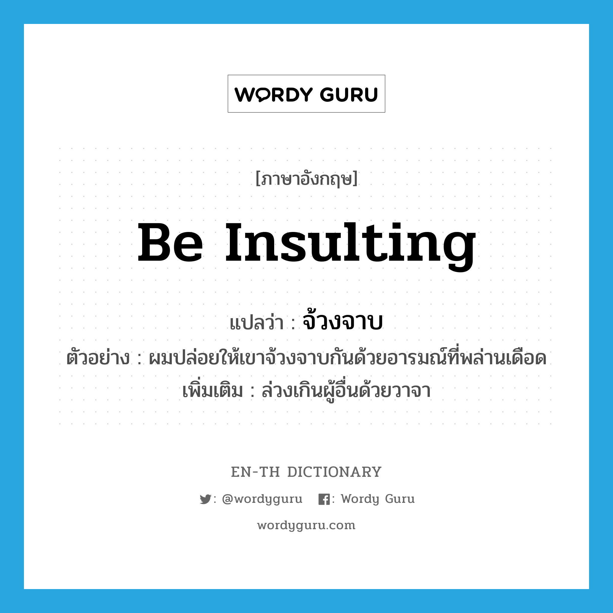 be insulting แปลว่า?, คำศัพท์ภาษาอังกฤษ be insulting แปลว่า จ้วงจาบ ประเภท V ตัวอย่าง ผมปล่อยให้เขาจ้วงจาบกันด้วยอารมณ์ที่พล่านเดือด เพิ่มเติม ล่วงเกินผู้อื่นด้วยวาจา หมวด V