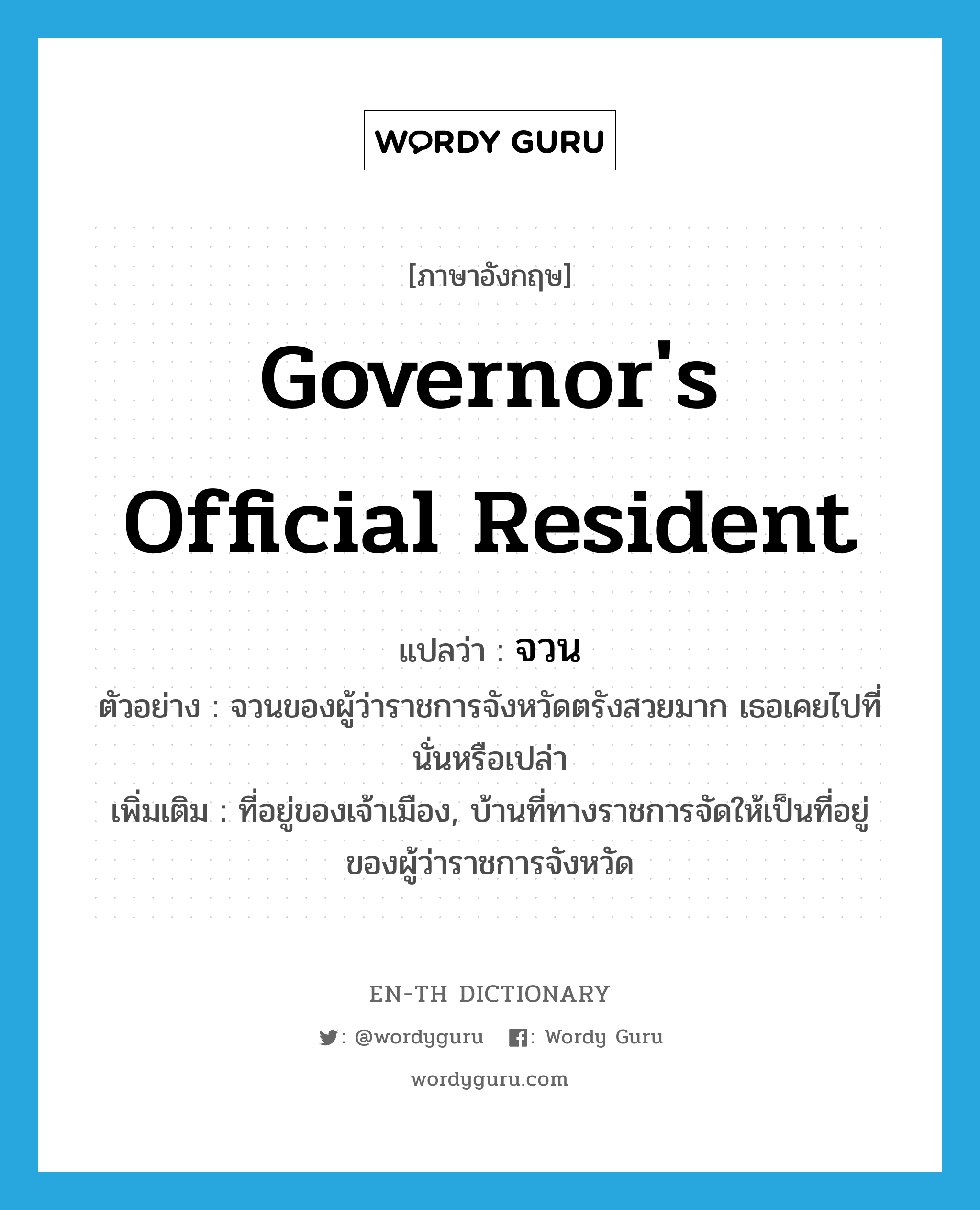 governor&#39;s official resident แปลว่า?, คำศัพท์ภาษาอังกฤษ governor&#39;s official resident แปลว่า จวน ประเภท N ตัวอย่าง จวนของผู้ว่าราชการจังหวัดตรังสวยมาก เธอเคยไปที่นั่นหรือเปล่า เพิ่มเติม ที่อยู่ของเจ้าเมือง, บ้านที่ทางราชการจัดให้เป็นที่อยู่ของผู้ว่าราชการจังหวัด หมวด N