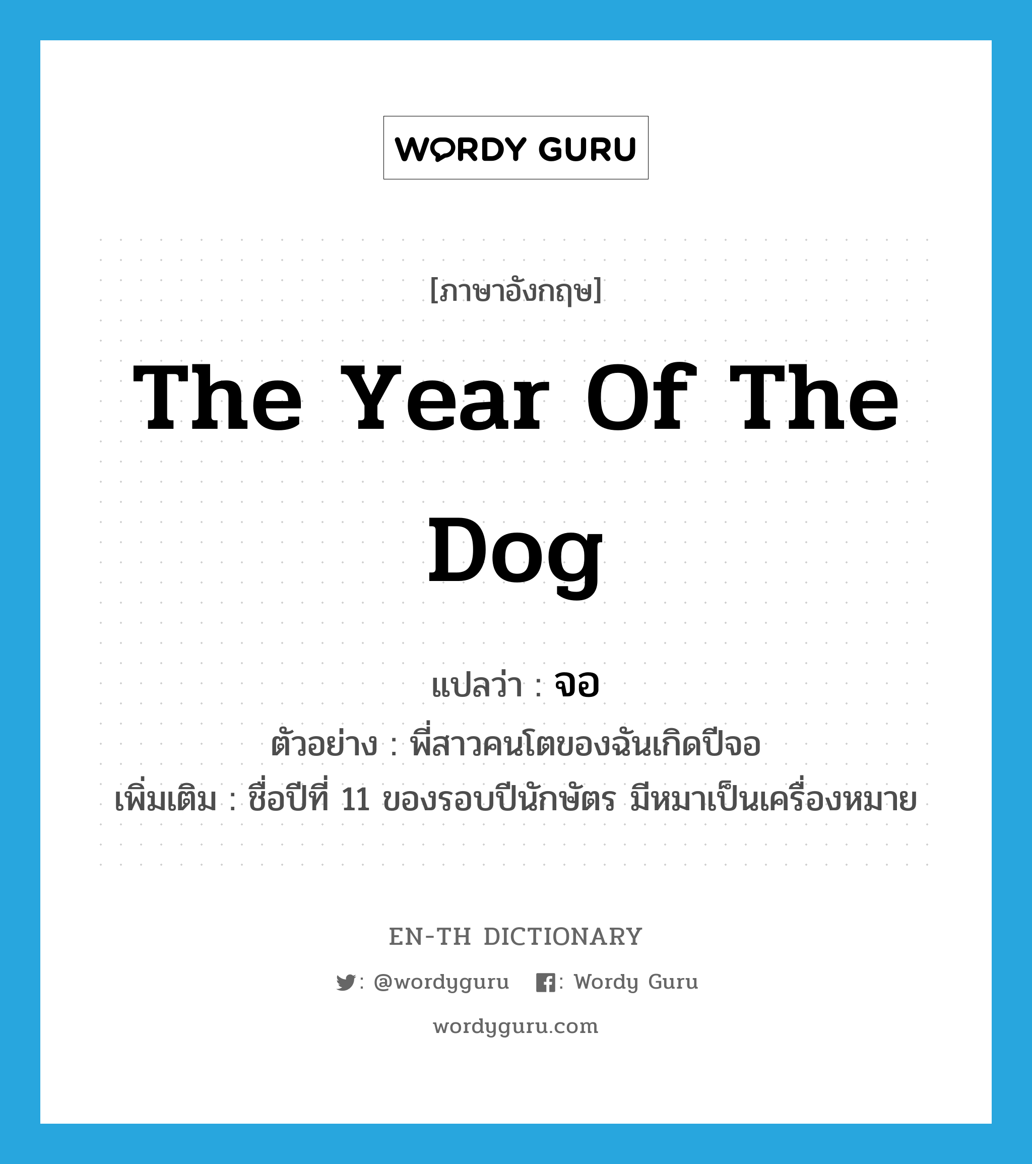 the year of the dog แปลว่า?, คำศัพท์ภาษาอังกฤษ the year of the dog แปลว่า จอ ประเภท N ตัวอย่าง พี่สาวคนโตของฉันเกิดปีจอ เพิ่มเติม ชื่อปีที่ 11 ของรอบปีนักษัตร มีหมาเป็นเครื่องหมาย หมวด N