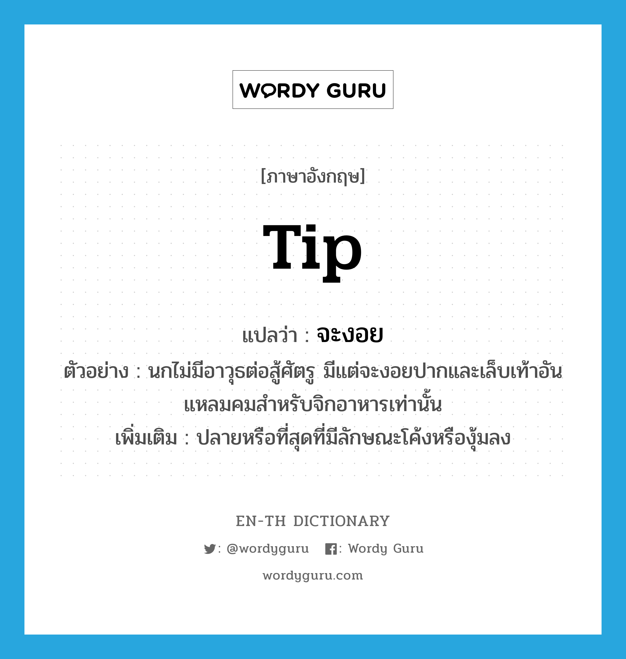 tip แปลว่า? คำศัพท์ในกลุ่มประเภท N, คำศัพท์ภาษาอังกฤษ tip แปลว่า จะงอย ประเภท N ตัวอย่าง นกไม่มีอาวุธต่อสู้ศัตรู มีแต่จะงอยปากและเล็บเท้าอันแหลมคมสำหรับจิกอาหารเท่านั้น เพิ่มเติม ปลายหรือที่สุดที่มีลักษณะโค้งหรืองุ้มลง หมวด N