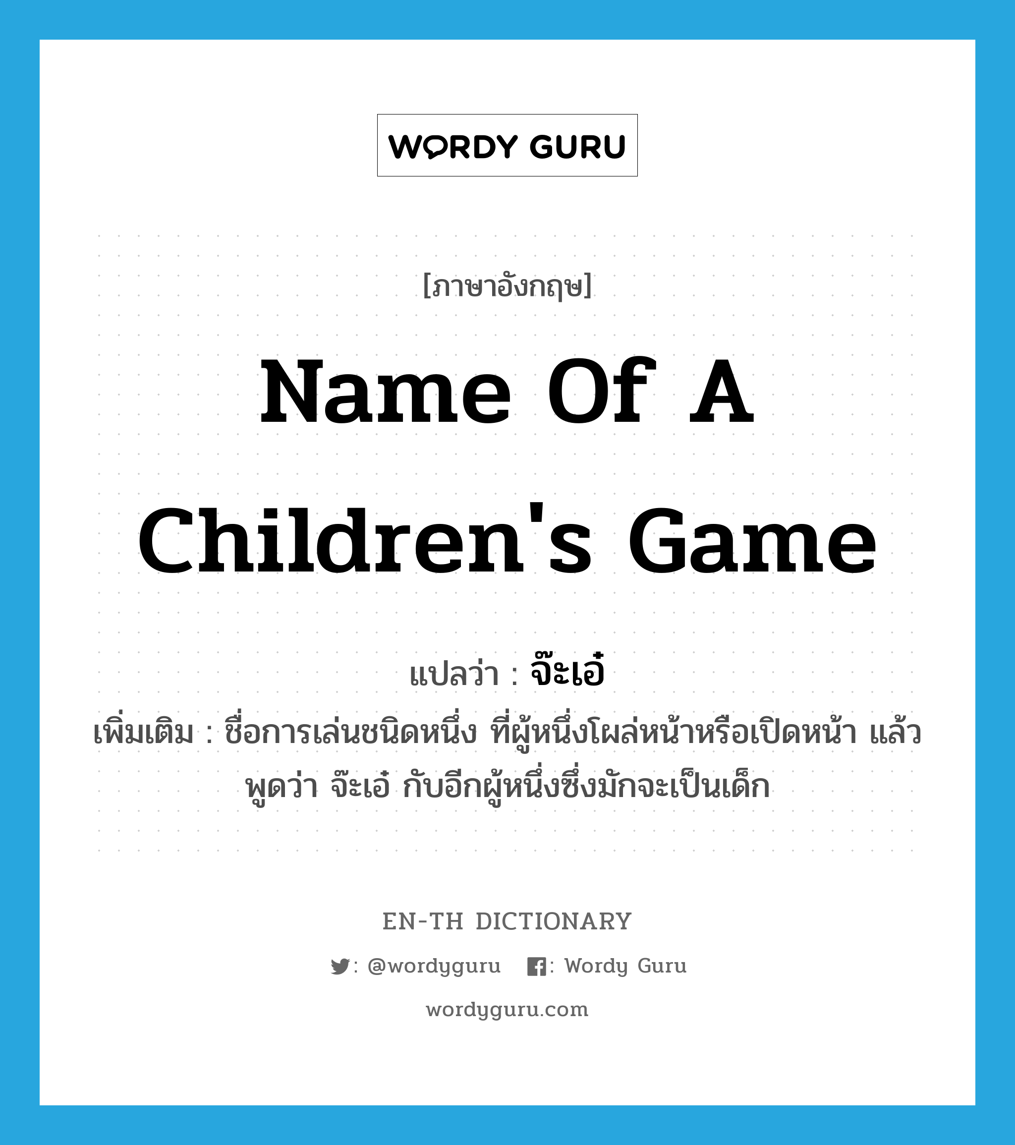 name of a children&#39;s game แปลว่า?, คำศัพท์ภาษาอังกฤษ name of a children&#39;s game แปลว่า จ๊ะเอ๋ ประเภท N เพิ่มเติม ชื่อการเล่นชนิดหนึ่ง ที่ผู้หนึ่งโผล่หน้าหรือเปิดหน้า แล้วพูดว่า จ๊ะเอ๋ กับอีกผู้หนึ่งซึ่งมักจะเป็นเด็ก หมวด N