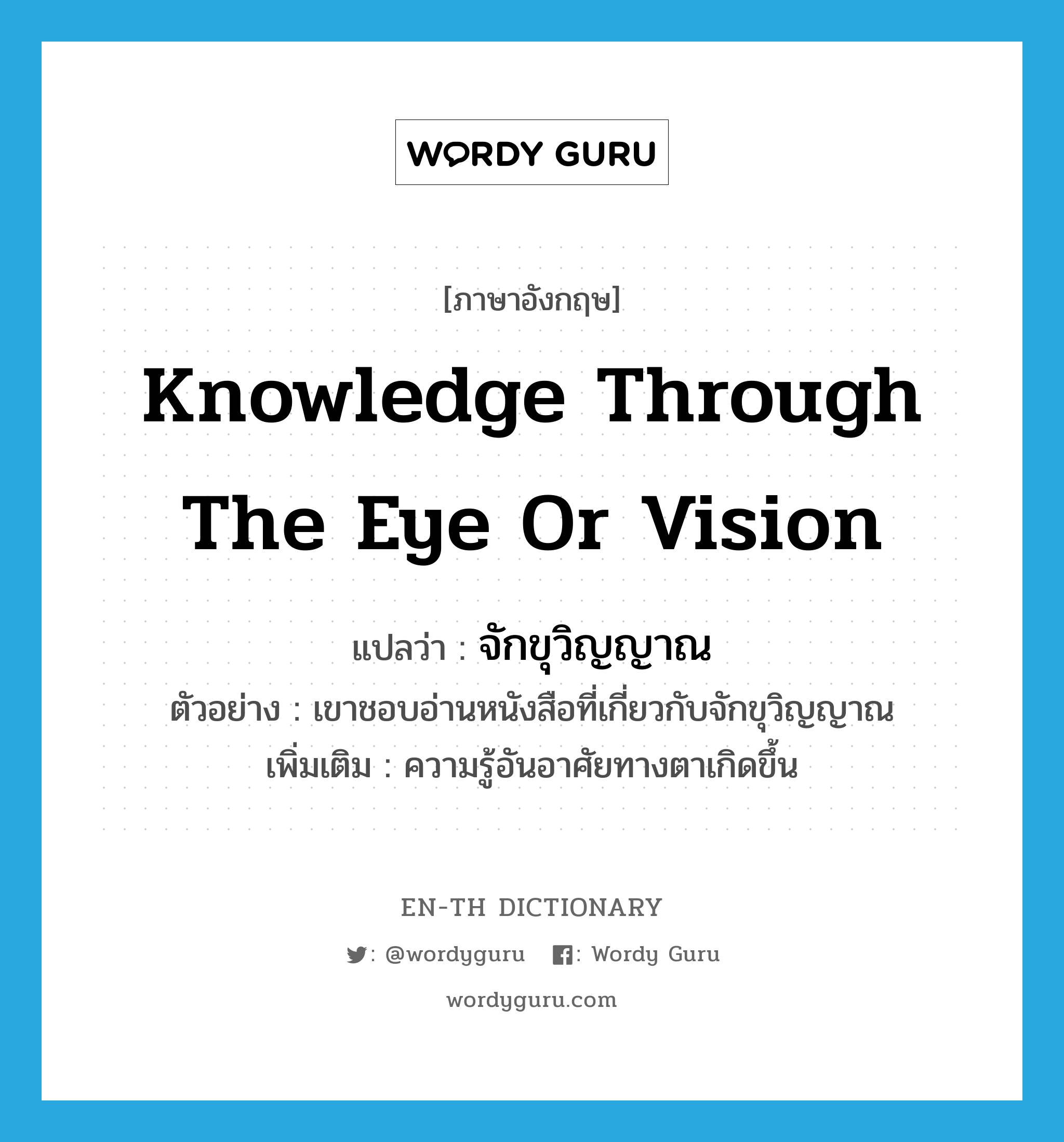 knowledge through the eye or vision แปลว่า?, คำศัพท์ภาษาอังกฤษ knowledge through the eye or vision แปลว่า จักขุวิญญาณ ประเภท N ตัวอย่าง เขาชอบอ่านหนังสือที่เกี่ยวกับจักขุวิญญาณ เพิ่มเติม ความรู้อันอาศัยทางตาเกิดขึ้น หมวด N