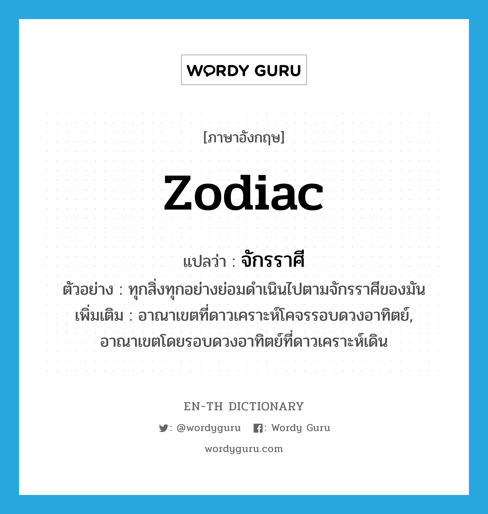 zodiac แปลว่า?, คำศัพท์ภาษาอังกฤษ zodiac แปลว่า จักรราศี ประเภท N ตัวอย่าง ทุกสิ่งทุกอย่างย่อมดำเนินไปตามจักรราศีของมัน เพิ่มเติม อาณาเขตที่ดาวเคราะห์โคจรรอบดวงอาทิตย์, อาณาเขตโดยรอบดวงอาทิตย์ที่ดาวเคราะห์เดิน หมวด N