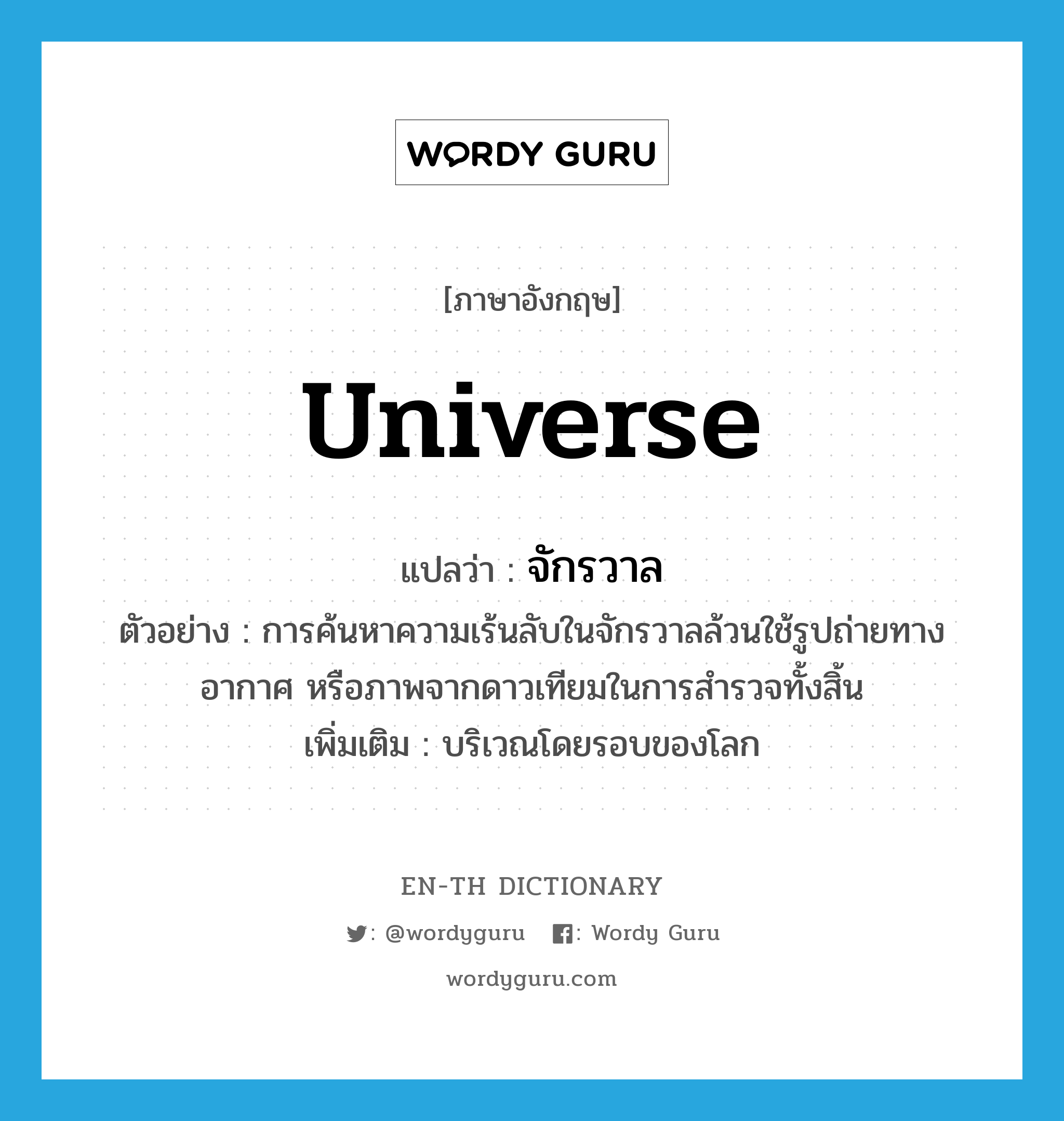 universe แปลว่า?, คำศัพท์ภาษาอังกฤษ universe แปลว่า จักรวาล ประเภท N ตัวอย่าง การค้นหาความเร้นลับในจักรวาลล้วนใช้รูปถ่ายทางอากาศ หรือภาพจากดาวเทียมในการสำรวจทั้งสิ้น เพิ่มเติม บริเวณโดยรอบของโลก หมวด N