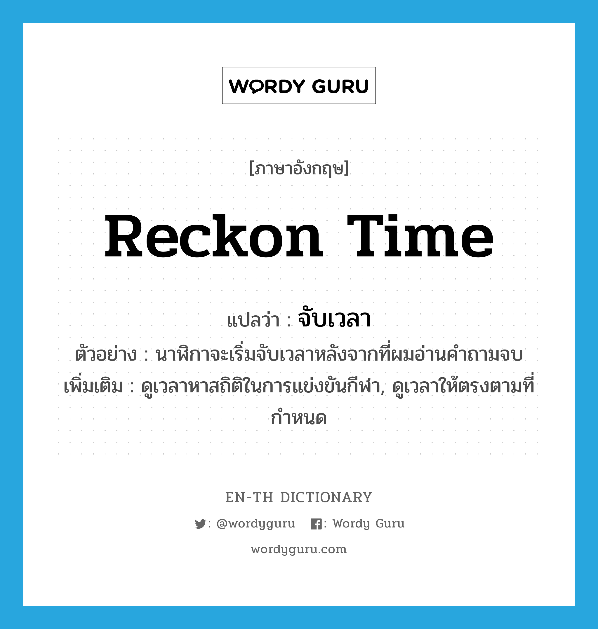 reckon time แปลว่า?, คำศัพท์ภาษาอังกฤษ reckon time แปลว่า จับเวลา ประเภท V ตัวอย่าง นาฬิกาจะเริ่มจับเวลาหลังจากที่ผมอ่านคำถามจบ เพิ่มเติม ดูเวลาหาสถิติในการแข่งขันกีฬา, ดูเวลาให้ตรงตามที่กำหนด หมวด V