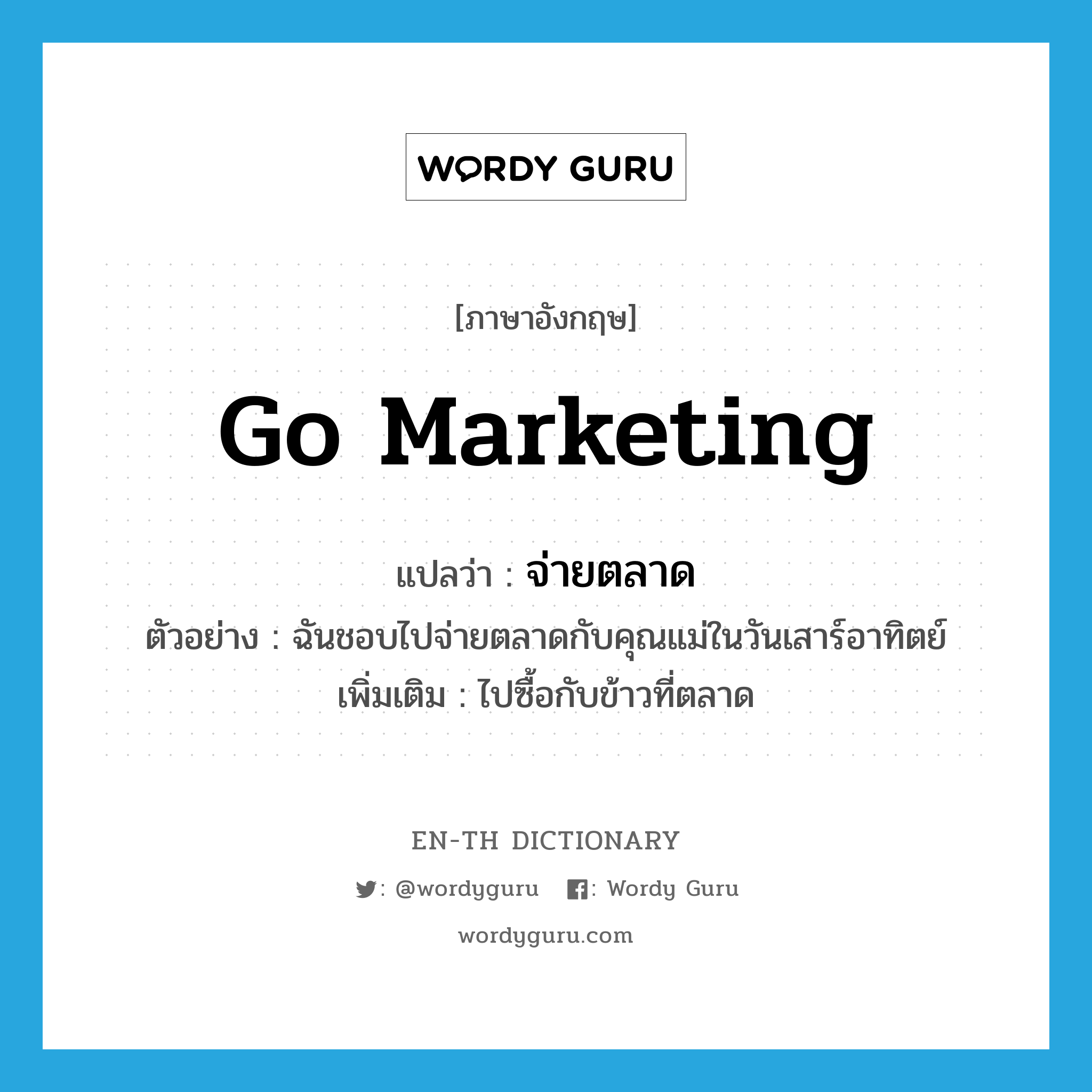 go marketing แปลว่า?, คำศัพท์ภาษาอังกฤษ go marketing แปลว่า จ่ายตลาด ประเภท V ตัวอย่าง ฉันชอบไปจ่ายตลาดกับคุณแม่ในวันเสาร์อาทิตย์ เพิ่มเติม ไปซื้อกับข้าวที่ตลาด หมวด V